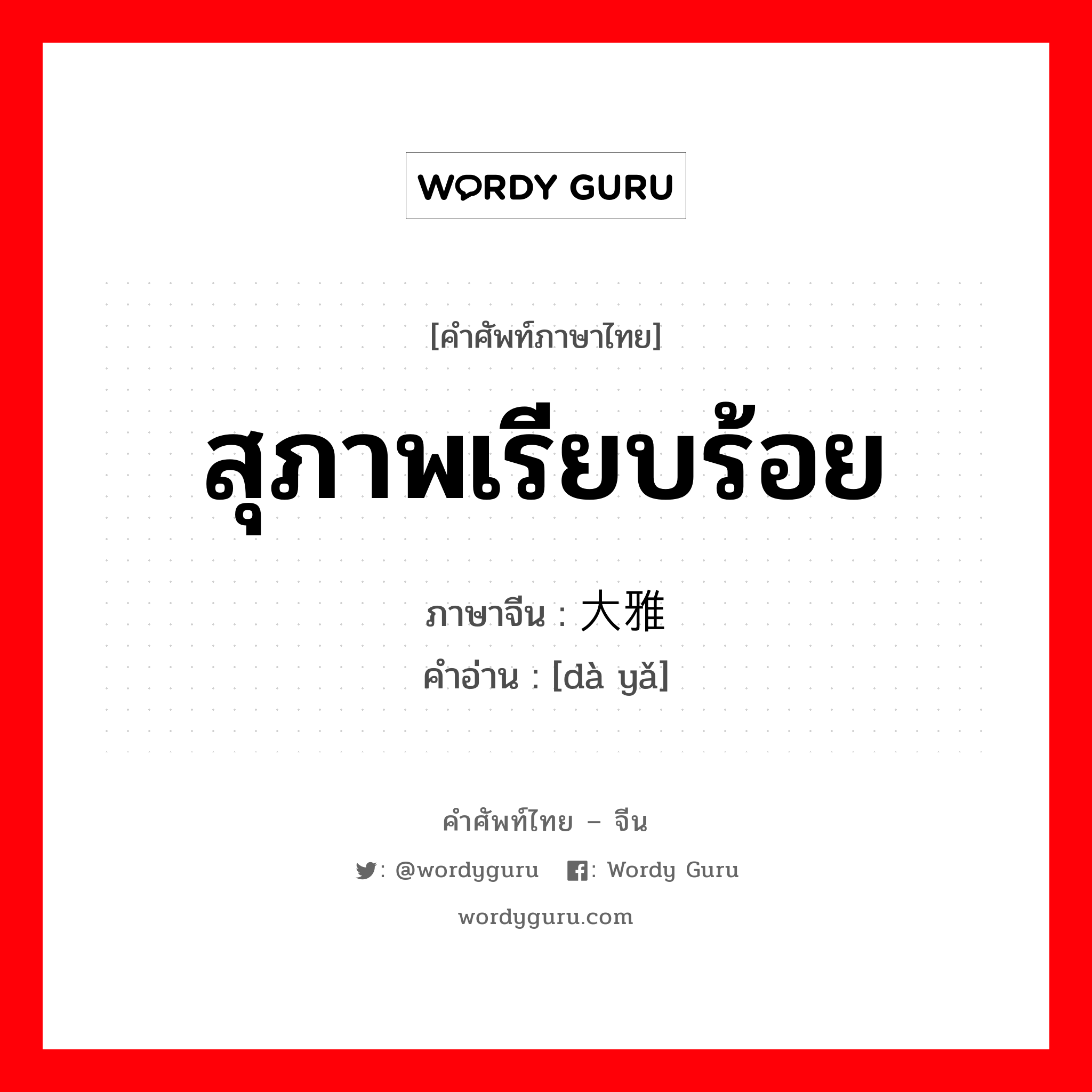 สุภาพเรียบร้อย ภาษาจีนคืออะไร, คำศัพท์ภาษาไทย - จีน สุภาพเรียบร้อย ภาษาจีน 大雅 คำอ่าน [dà yǎ]