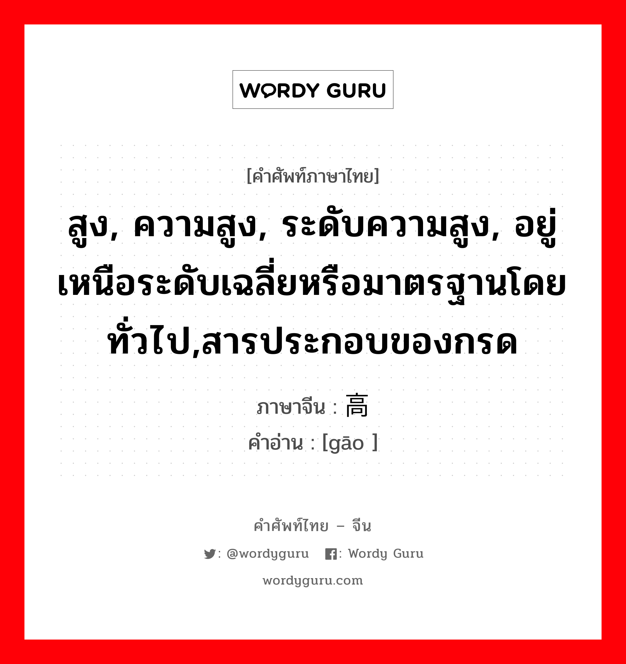 สูง, ความสูง, ระดับความสูง, อยู่เหนือระดับเฉลี่ยหรือมาตรฐานโดยทั่วไป,สารประกอบของกรด ภาษาจีนคืออะไร, คำศัพท์ภาษาไทย - จีน สูง, ความสูง, ระดับความสูง, อยู่เหนือระดับเฉลี่ยหรือมาตรฐานโดยทั่วไป,สารประกอบของกรด ภาษาจีน 高 คำอ่าน [gāo ]