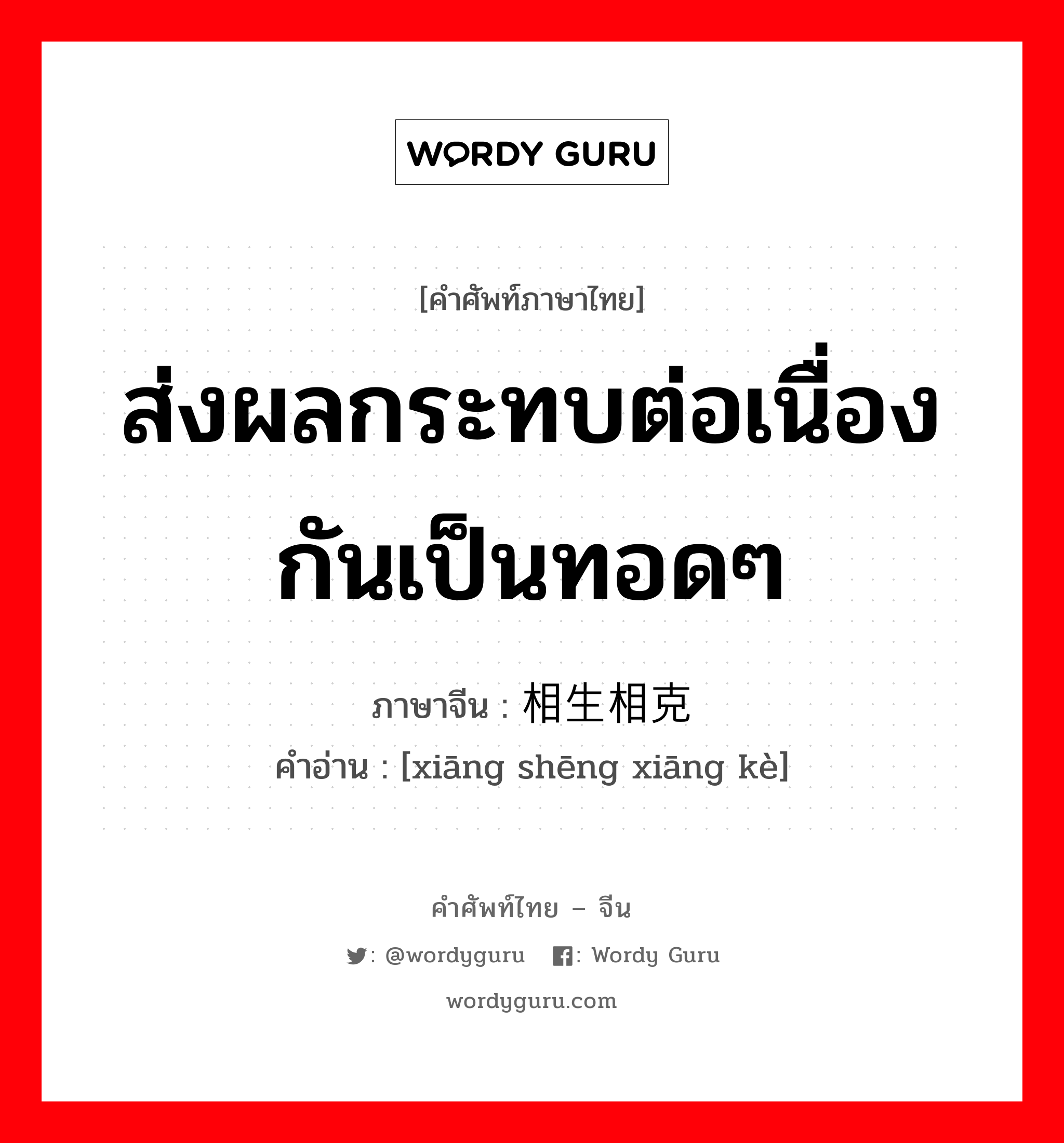 ส่งผลกระทบต่อเนื่องกันเป็นทอดๆ ภาษาจีนคืออะไร, คำศัพท์ภาษาไทย - จีน ส่งผลกระทบต่อเนื่องกันเป็นทอดๆ ภาษาจีน 相生相克 คำอ่าน [xiāng shēng xiāng kè]