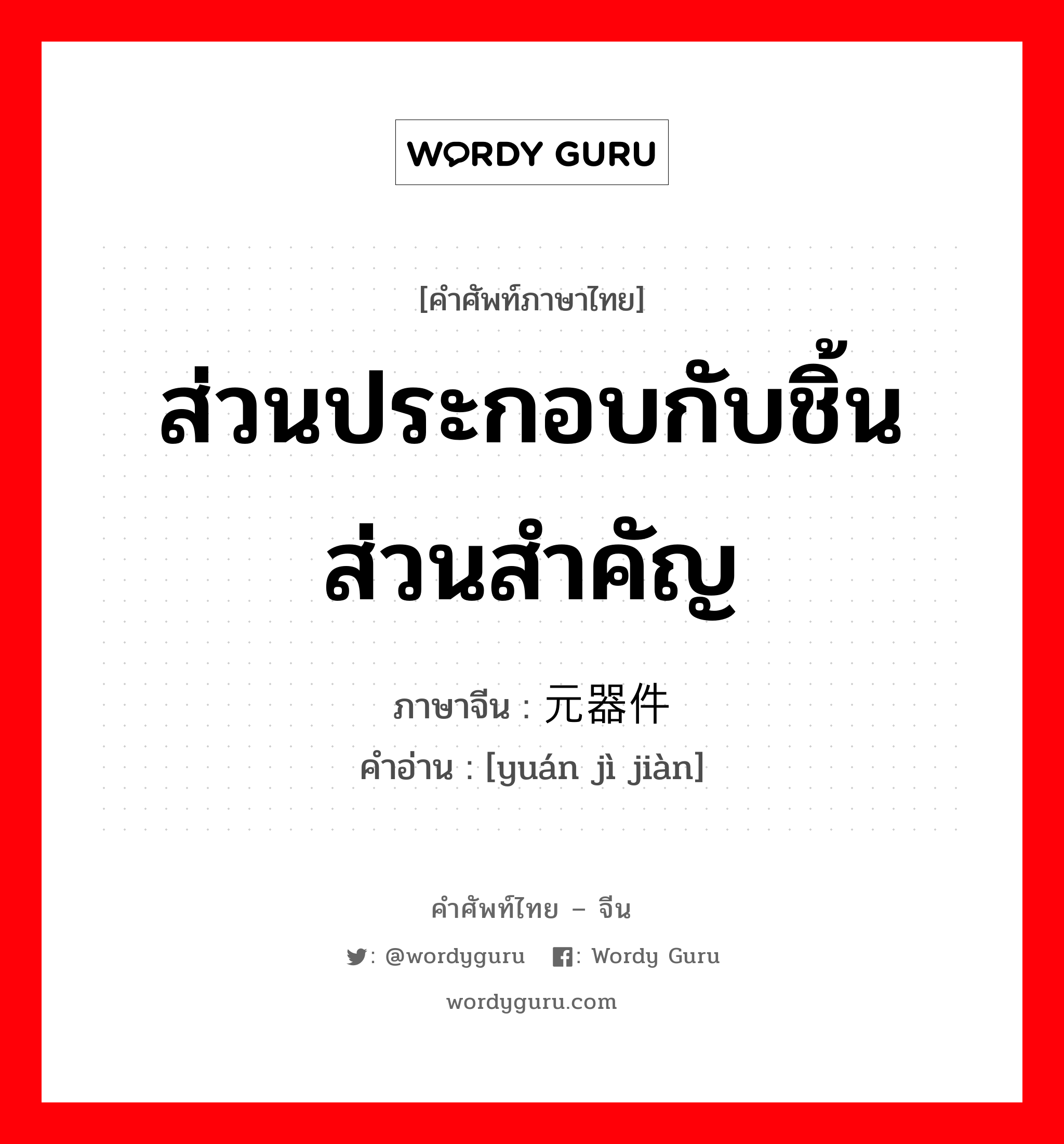 ส่วนประกอบกับชิ้นส่วนสำคัญ ภาษาจีนคืออะไร, คำศัพท์ภาษาไทย - จีน ส่วนประกอบกับชิ้นส่วนสำคัญ ภาษาจีน 元器件 คำอ่าน [yuán jì jiàn]