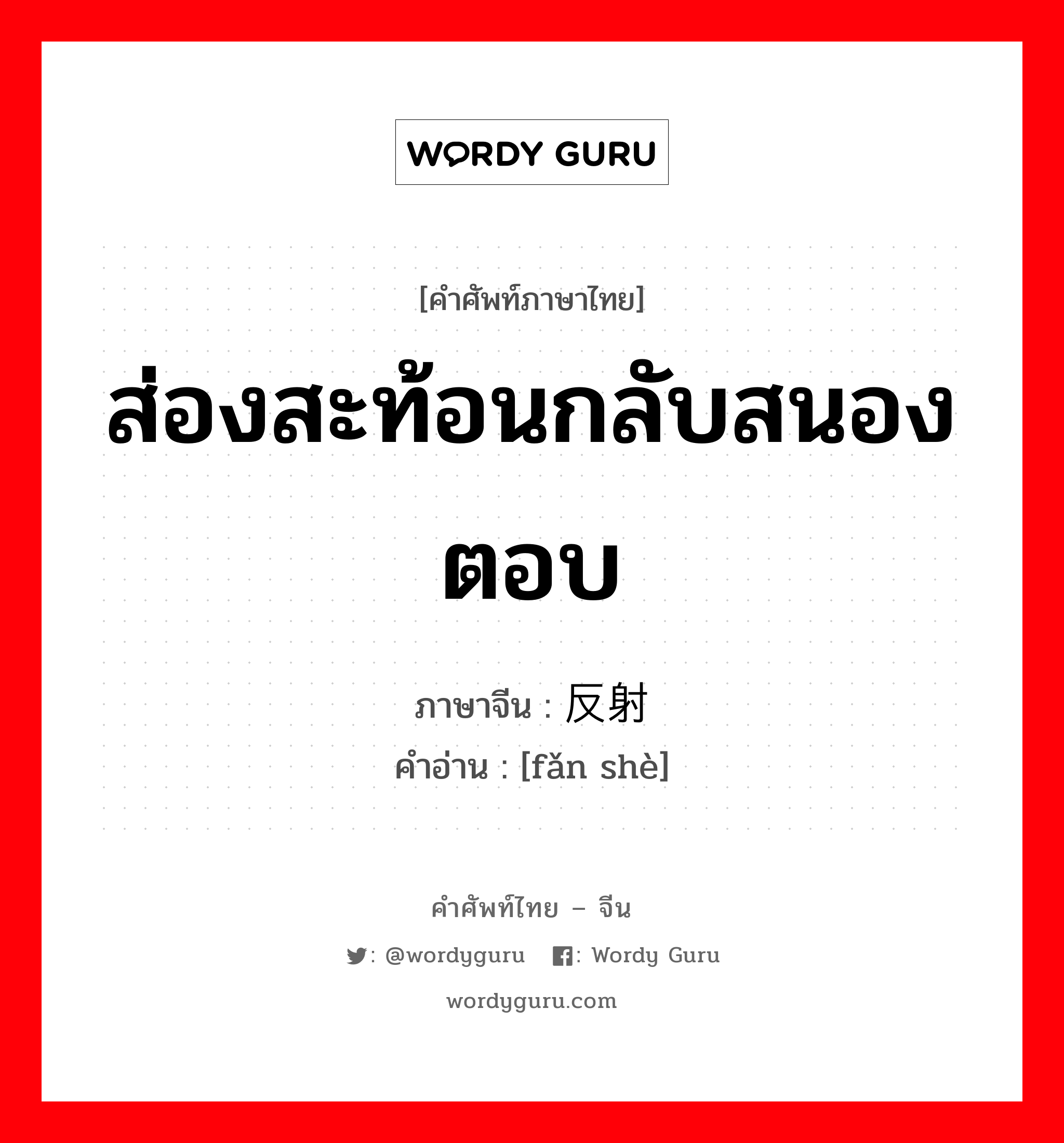 ส่องสะท้อนกลับสนองตอบ ภาษาจีนคืออะไร, คำศัพท์ภาษาไทย - จีน ส่องสะท้อนกลับสนองตอบ ภาษาจีน 反射 คำอ่าน [fǎn shè]