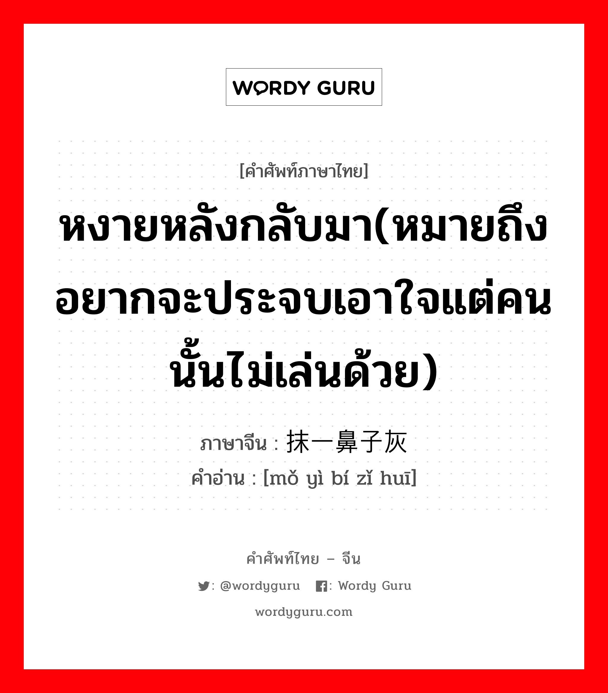 หงายหลังกลับมา(หมายถึงอยากจะประจบเอาใจแต่คนนั้นไม่เล่นด้วย) ภาษาจีนคืออะไร, คำศัพท์ภาษาไทย - จีน หงายหลังกลับมา(หมายถึงอยากจะประจบเอาใจแต่คนนั้นไม่เล่นด้วย) ภาษาจีน 抹一鼻子灰 คำอ่าน [mǒ yì bí zǐ huī]