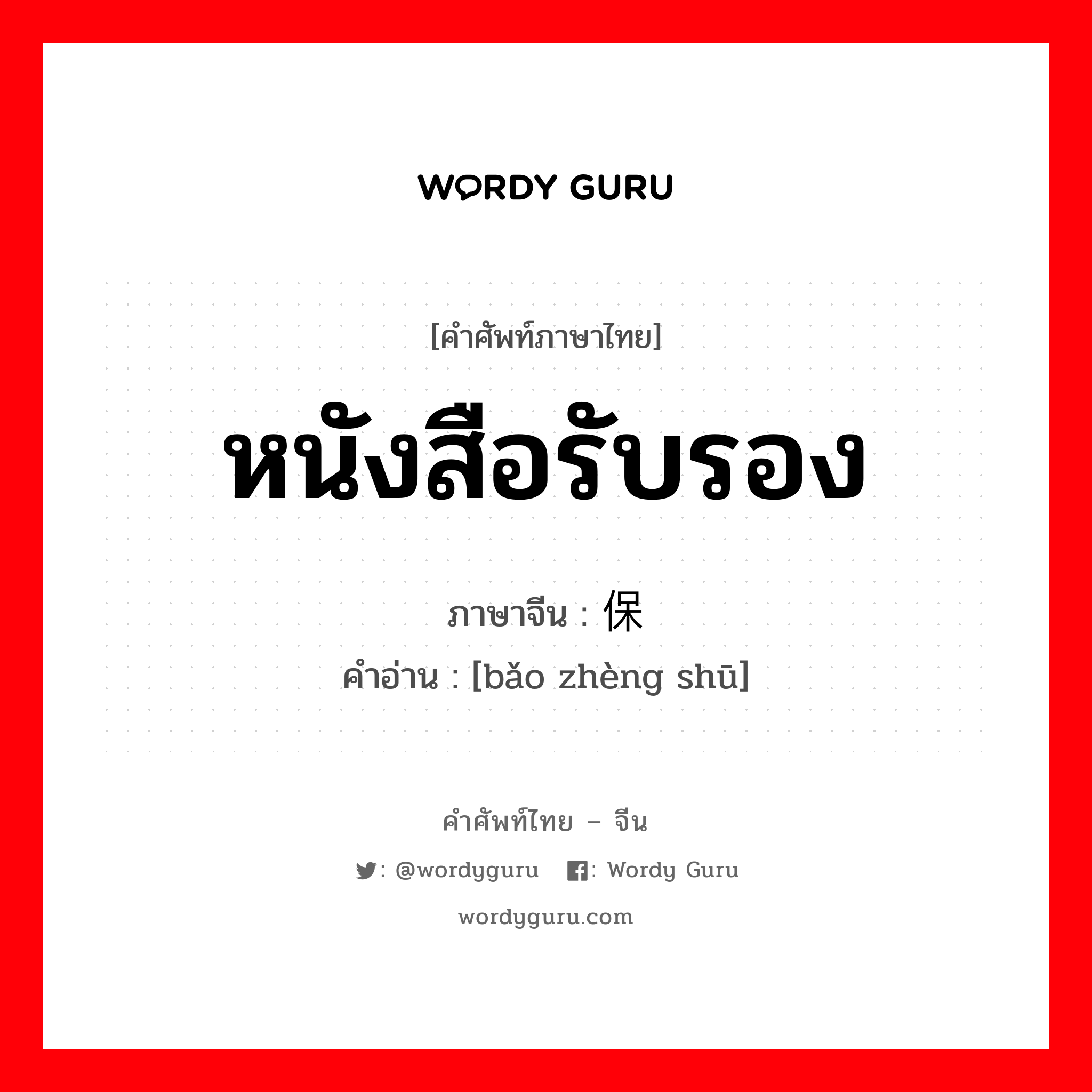 หนังสือรับรอง ภาษาจีนคืออะไร, คำศัพท์ภาษาไทย - จีน หนังสือรับรอง ภาษาจีน 保证书 คำอ่าน [bǎo zhèng shū]