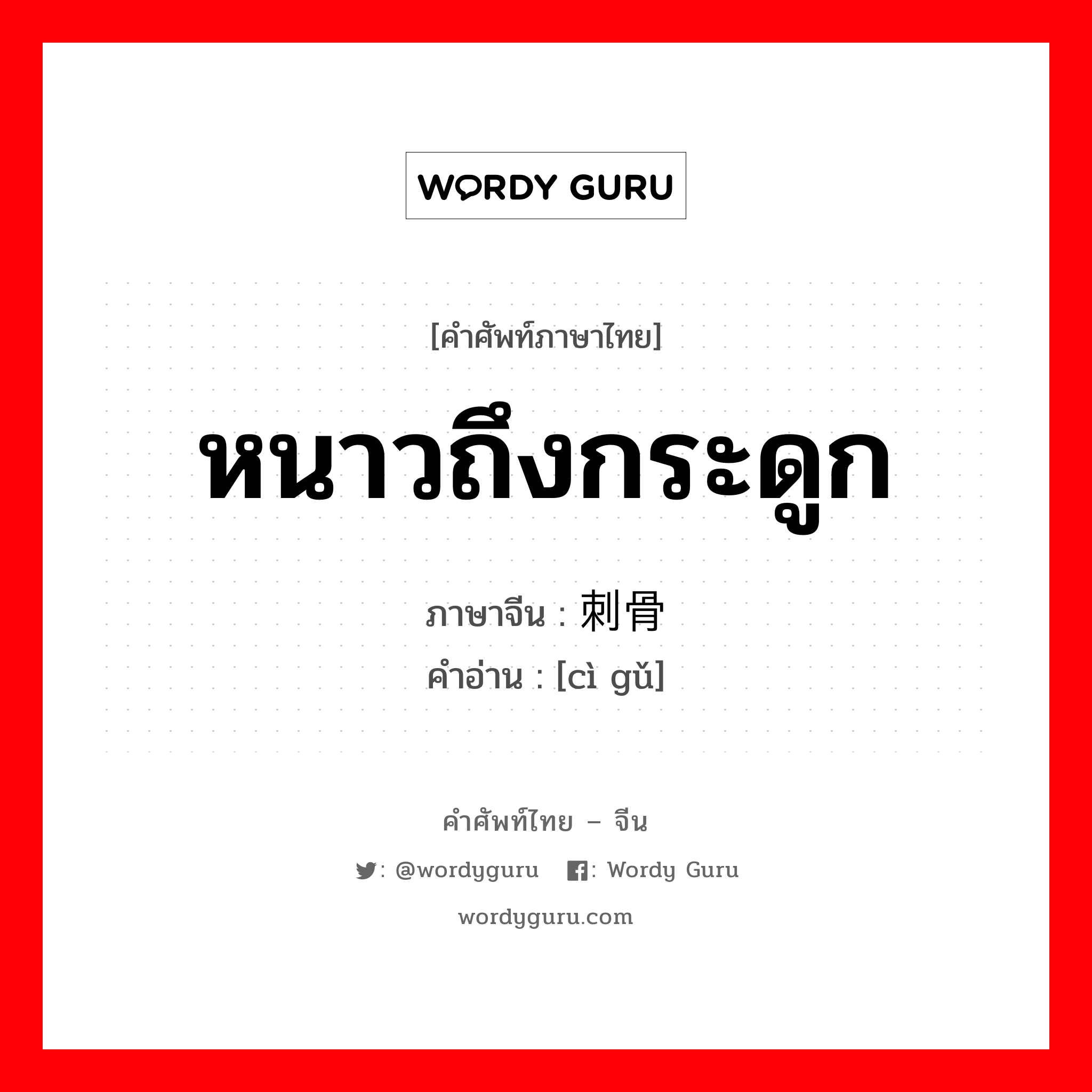 หนาวถึงกระดูก ภาษาจีนคืออะไร, คำศัพท์ภาษาไทย - จีน หนาวถึงกระดูก ภาษาจีน 刺骨 คำอ่าน [cì gǔ]