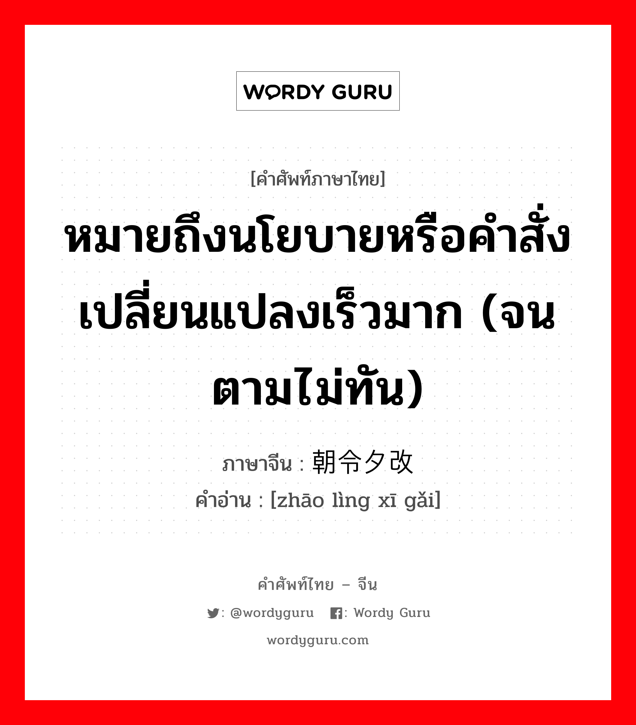 หมายถึงนโยบายหรือคำสั่งเปลี่ยนแปลงเร็วมาก (จนตามไม่ทัน) ภาษาจีนคืออะไร, คำศัพท์ภาษาไทย - จีน หมายถึงนโยบายหรือคำสั่งเปลี่ยนแปลงเร็วมาก (จนตามไม่ทัน) ภาษาจีน 朝令夕改 คำอ่าน [zhāo lìng xī gǎi]