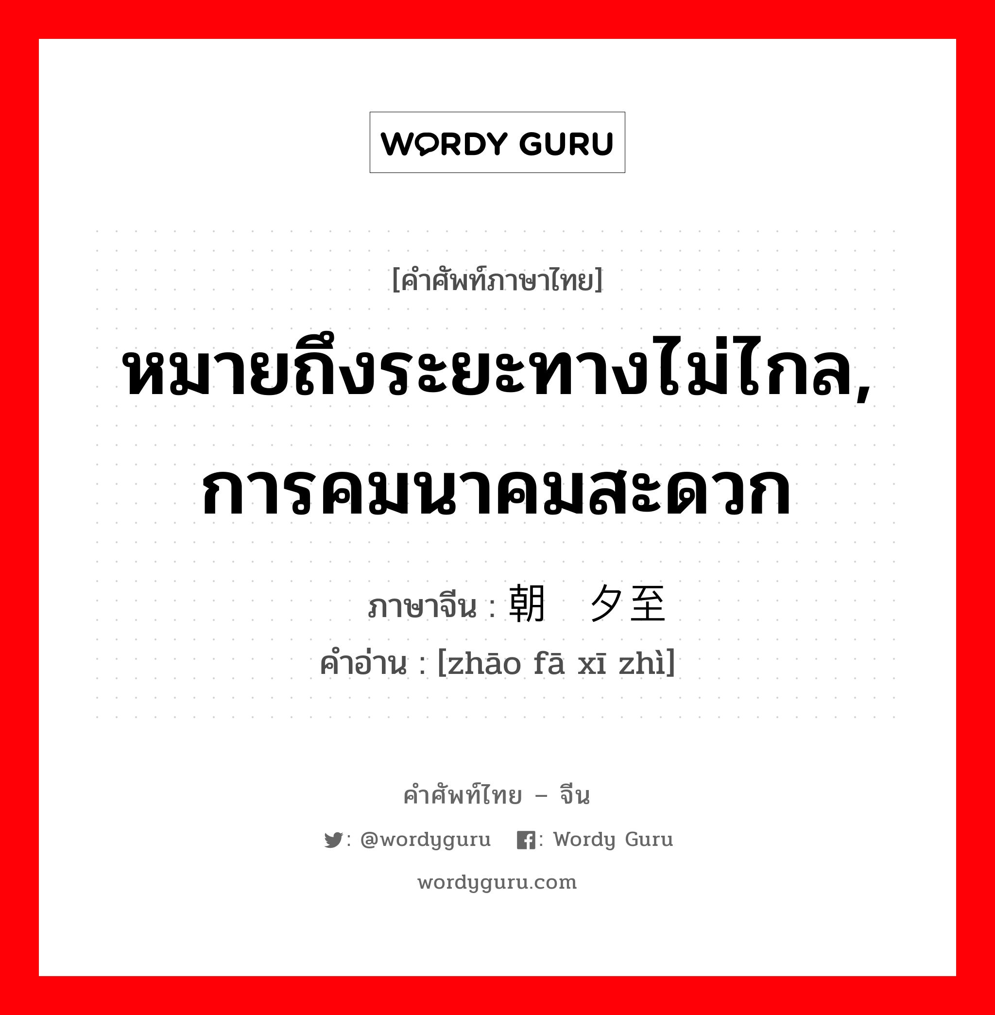 หมายถึงระยะทางไม่ไกล, การคมนาคมสะดวก ภาษาจีนคืออะไร, คำศัพท์ภาษาไทย - จีน หมายถึงระยะทางไม่ไกล, การคมนาคมสะดวก ภาษาจีน 朝发夕至 คำอ่าน [zhāo fā xī zhì]