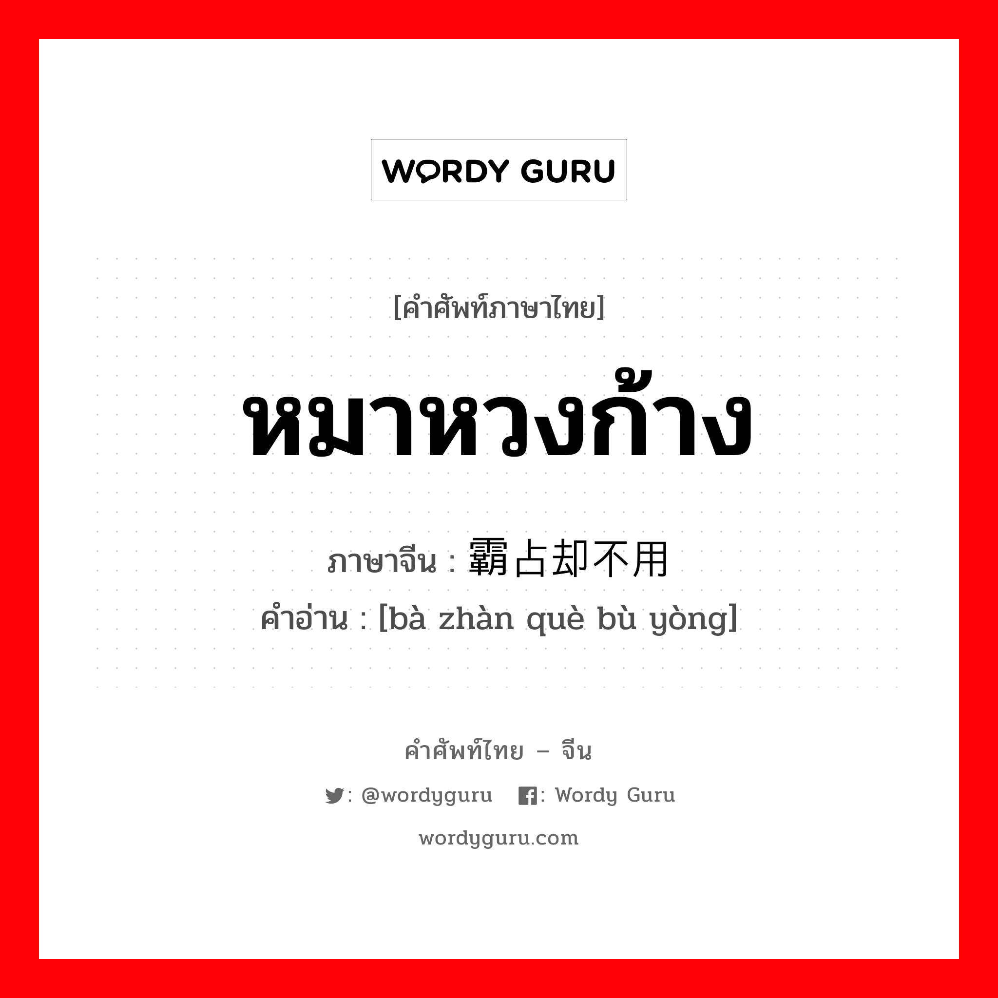 หมาหวงก้าง ภาษาจีนคืออะไร, คำศัพท์ภาษาไทย - จีน หมาหวงก้าง ภาษาจีน 霸占却不用 คำอ่าน [bà zhàn què bù yòng]