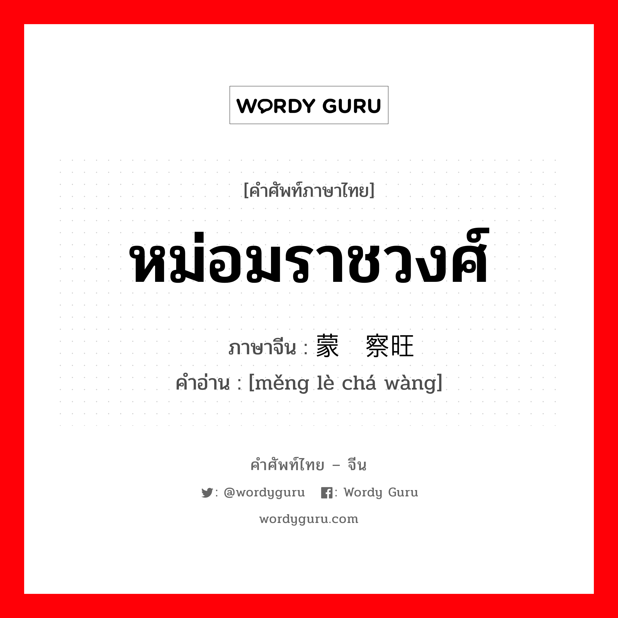 หม่อมราชวงศ์ ภาษาจีนคืออะไร, คำศัพท์ภาษาไทย - จีน หม่อมราชวงศ์ ภาษาจีน 蒙叻察旺 คำอ่าน [měng lè chá wàng]