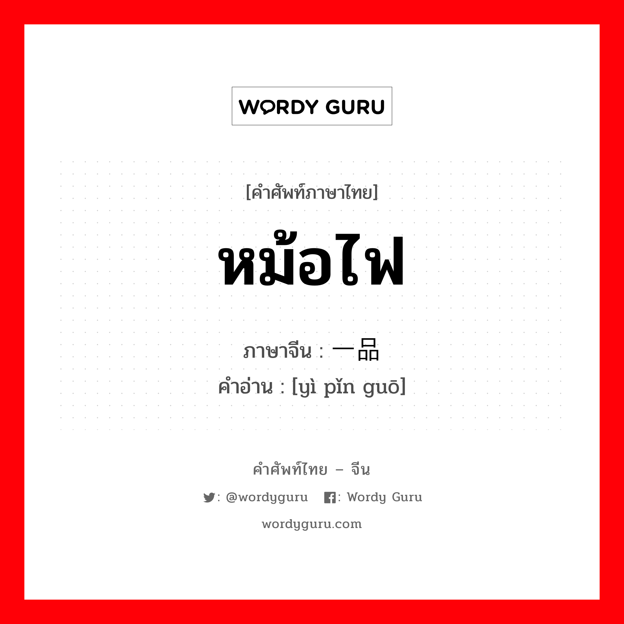 หม้อไฟ ภาษาจีนคืออะไร, คำศัพท์ภาษาไทย - จีน หม้อไฟ ภาษาจีน 一品锅 คำอ่าน [yì pǐn guō]