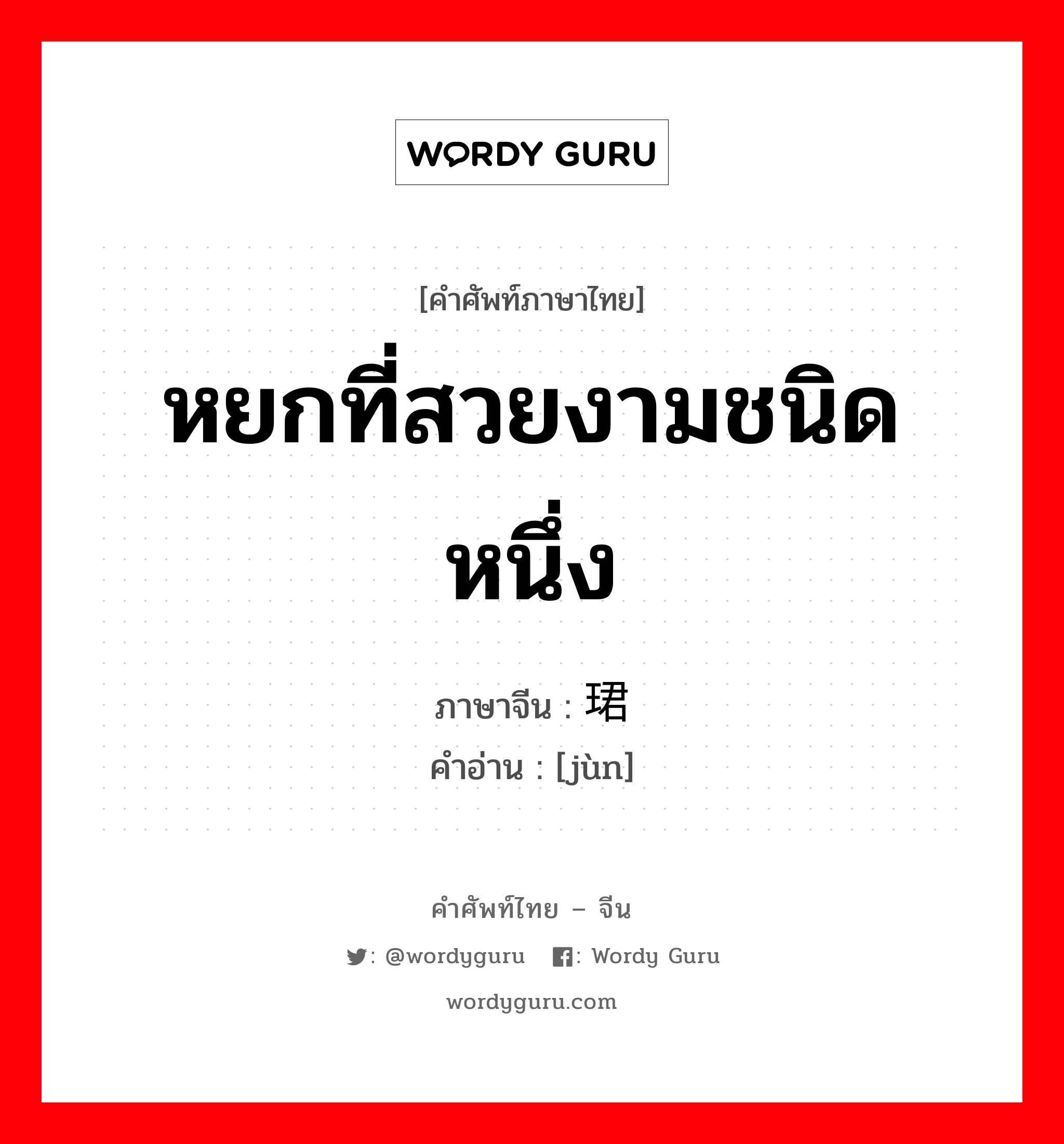 หยกที่สวยงามชนิดหนึ่ง ภาษาจีนคืออะไร, คำศัพท์ภาษาไทย - จีน หยกที่สวยงามชนิดหนึ่ง ภาษาจีน 珺 คำอ่าน [jùn]