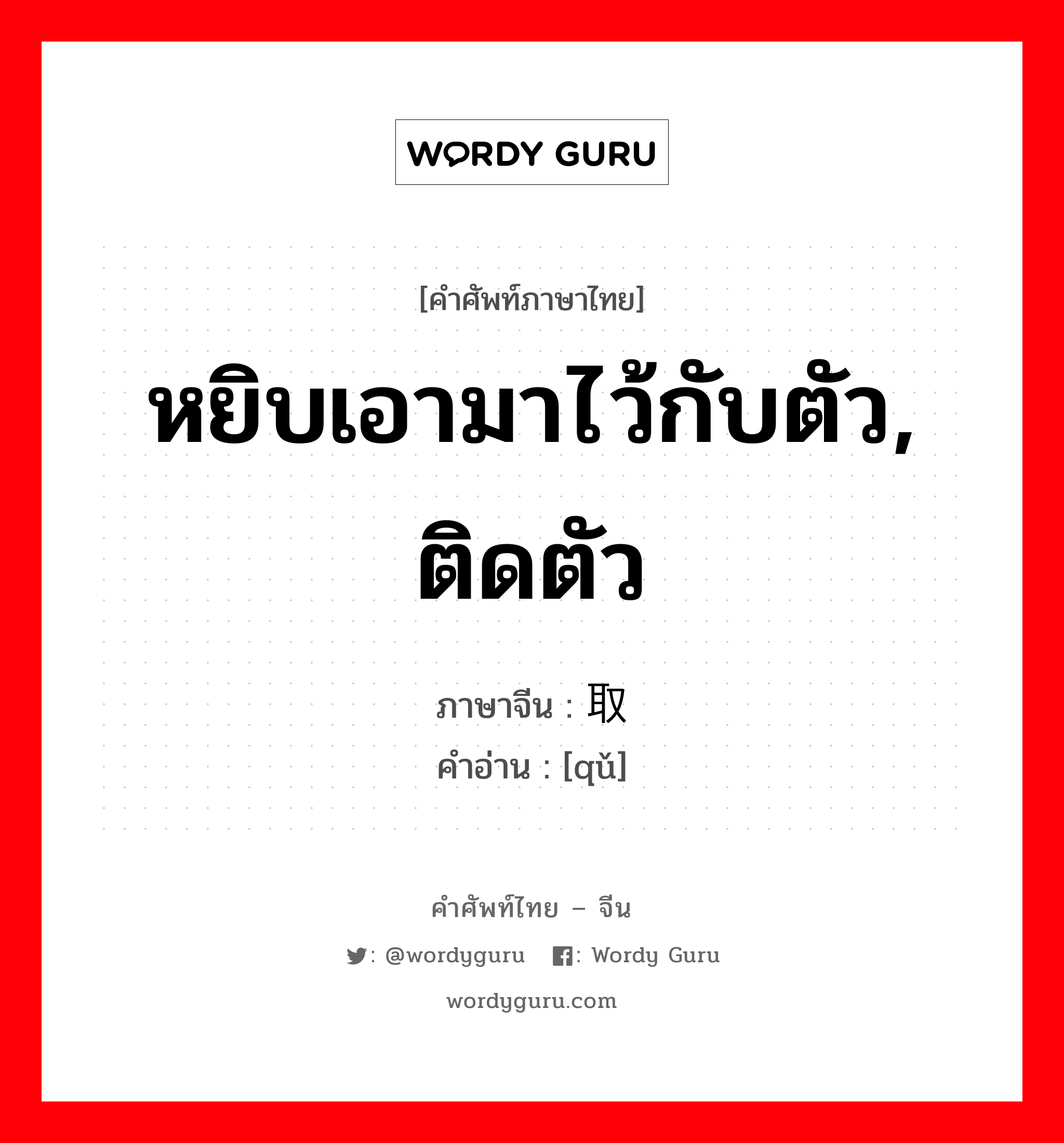 หยิบเอามาไว้กับตัว, ติดตัว ภาษาจีนคืออะไร, คำศัพท์ภาษาไทย - จีน หยิบเอามาไว้กับตัว, ติดตัว ภาษาจีน 取 คำอ่าน [qǔ]