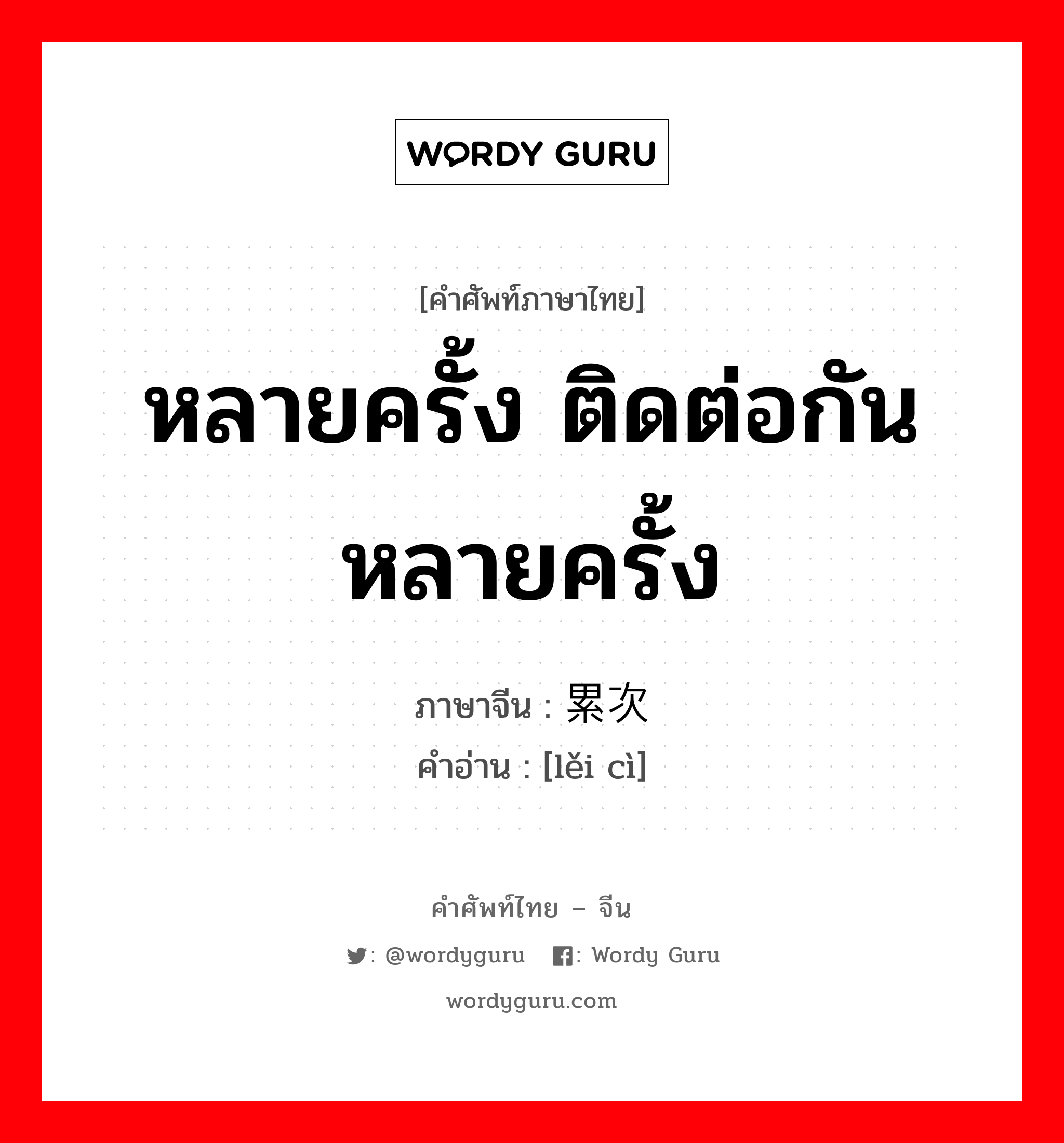 หลายครั้ง ติดต่อกันหลายครั้ง ภาษาจีนคืออะไร, คำศัพท์ภาษาไทย - จีน หลายครั้ง ติดต่อกันหลายครั้ง ภาษาจีน 累次 คำอ่าน [lěi cì]