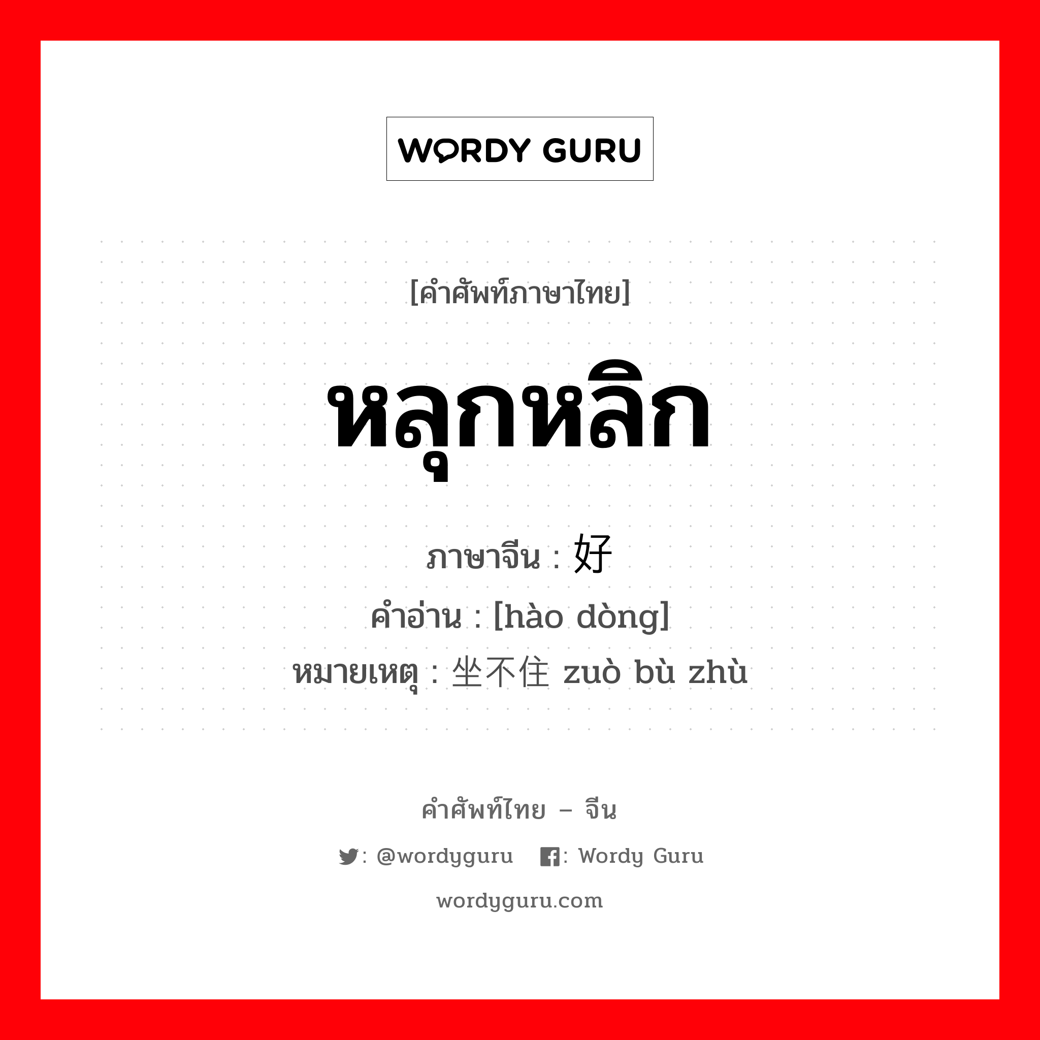 หลุกหลิก ภาษาจีนคืออะไร, คำศัพท์ภาษาไทย - จีน หลุกหลิก ภาษาจีน 好动 คำอ่าน [hào dòng] หมายเหตุ 坐不住 zuò bù zhù