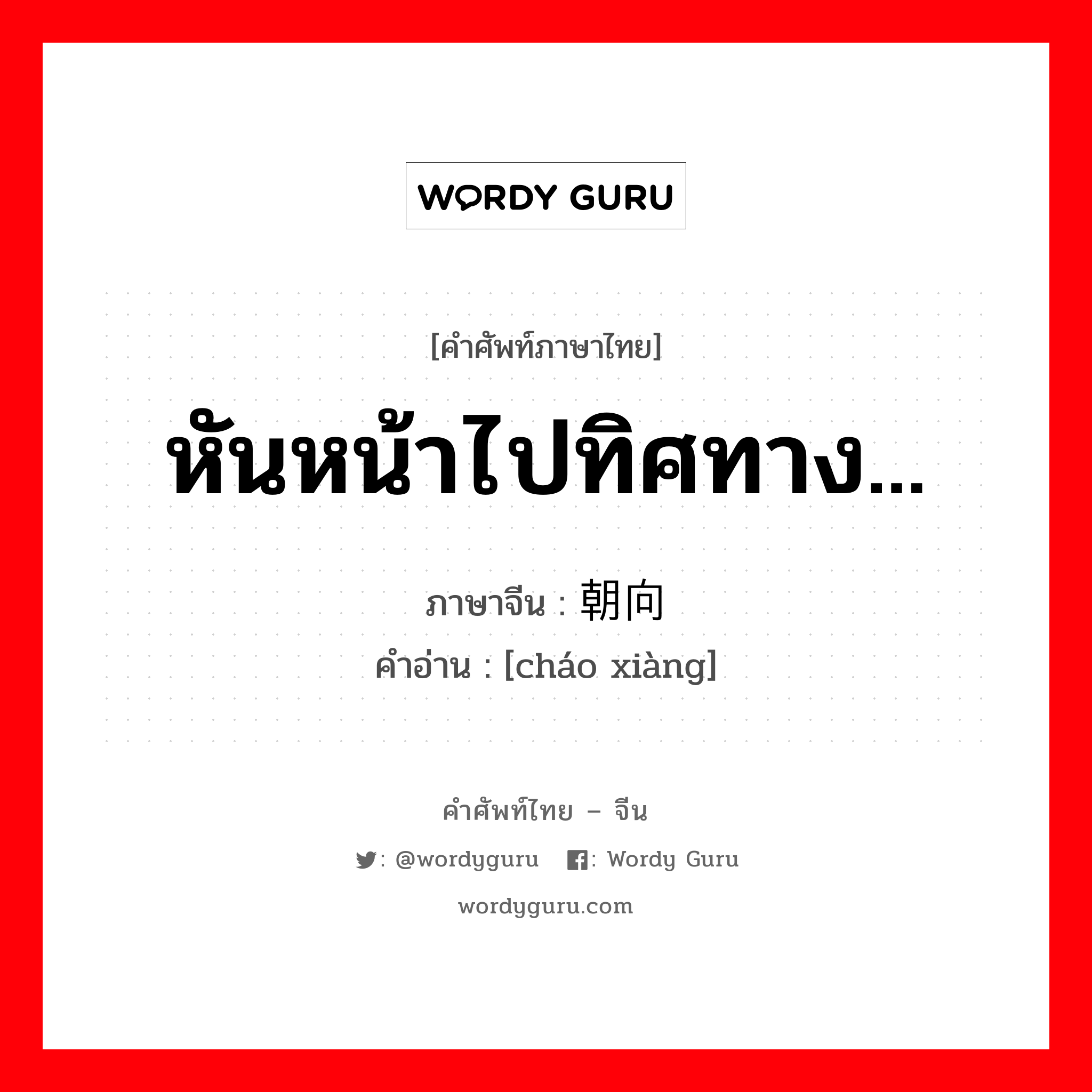 หันหน้าไปทิศทาง... ภาษาจีนคืออะไร, คำศัพท์ภาษาไทย - จีน หันหน้าไปทิศทาง... ภาษาจีน 朝向 คำอ่าน [cháo xiàng]