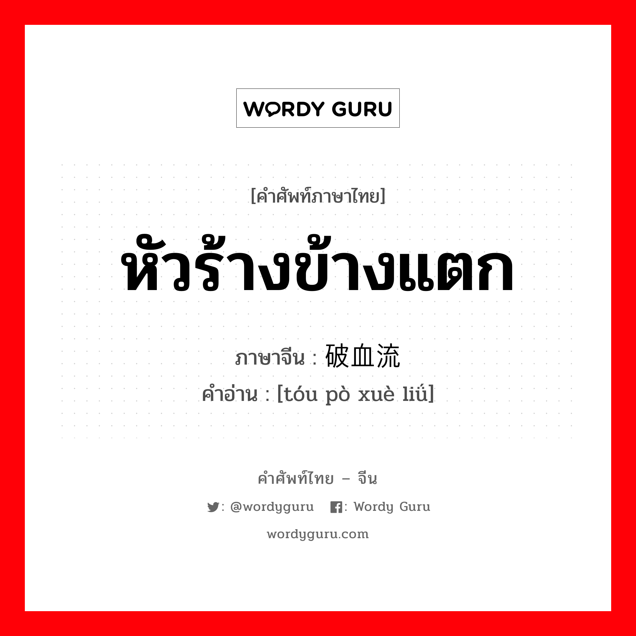 หัวร้างข้างแตก ภาษาจีนคืออะไร, คำศัพท์ภาษาไทย - จีน หัวร้างข้างแตก ภาษาจีน 头破血流 คำอ่าน [tóu pò xuè liǘ]