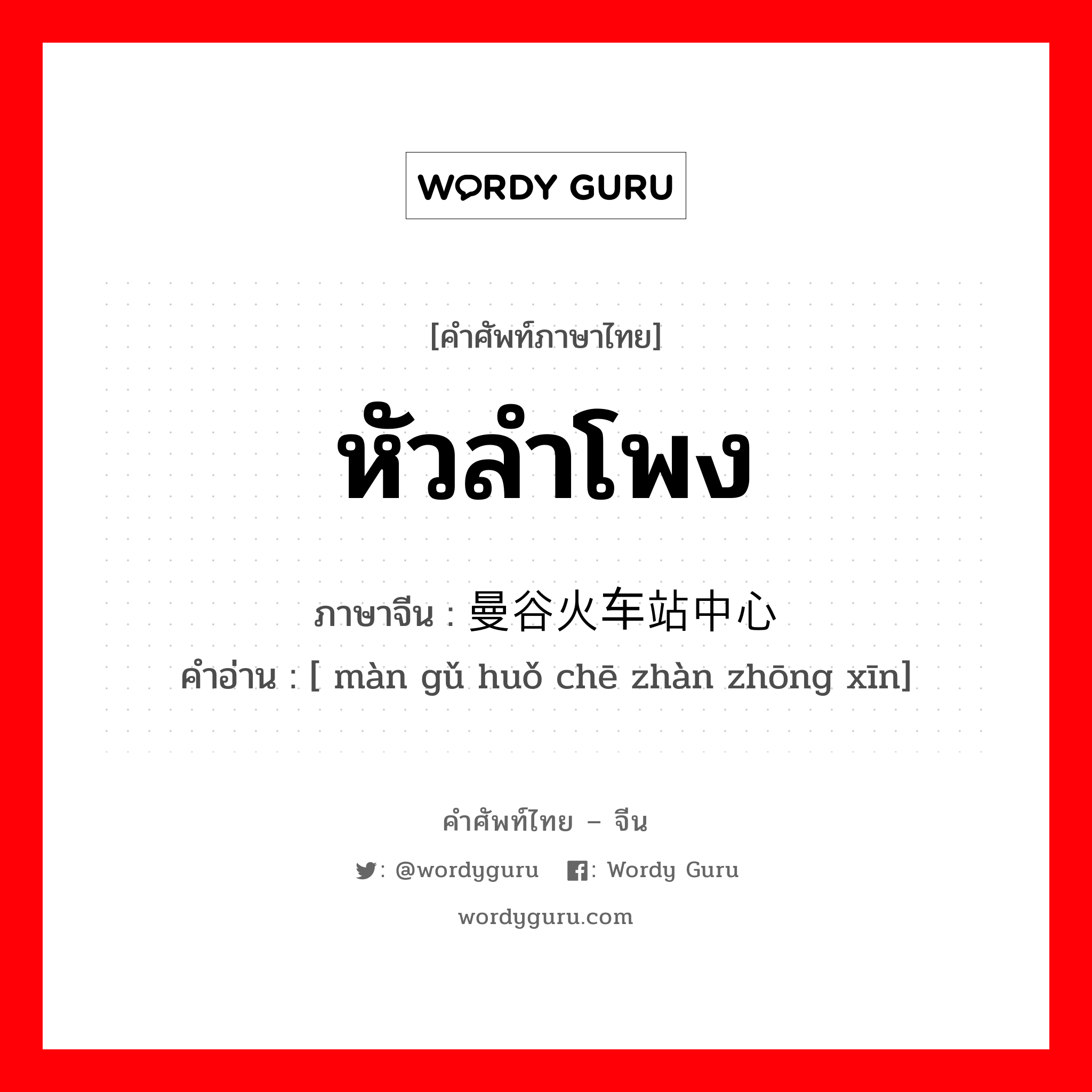 หัวลำโพง ภาษาจีนคืออะไร, คำศัพท์ภาษาไทย - จีน หัวลำโพง ภาษาจีน 曼谷火车站中心 คำอ่าน [ màn gǔ huǒ chē zhàn zhōng xīn]