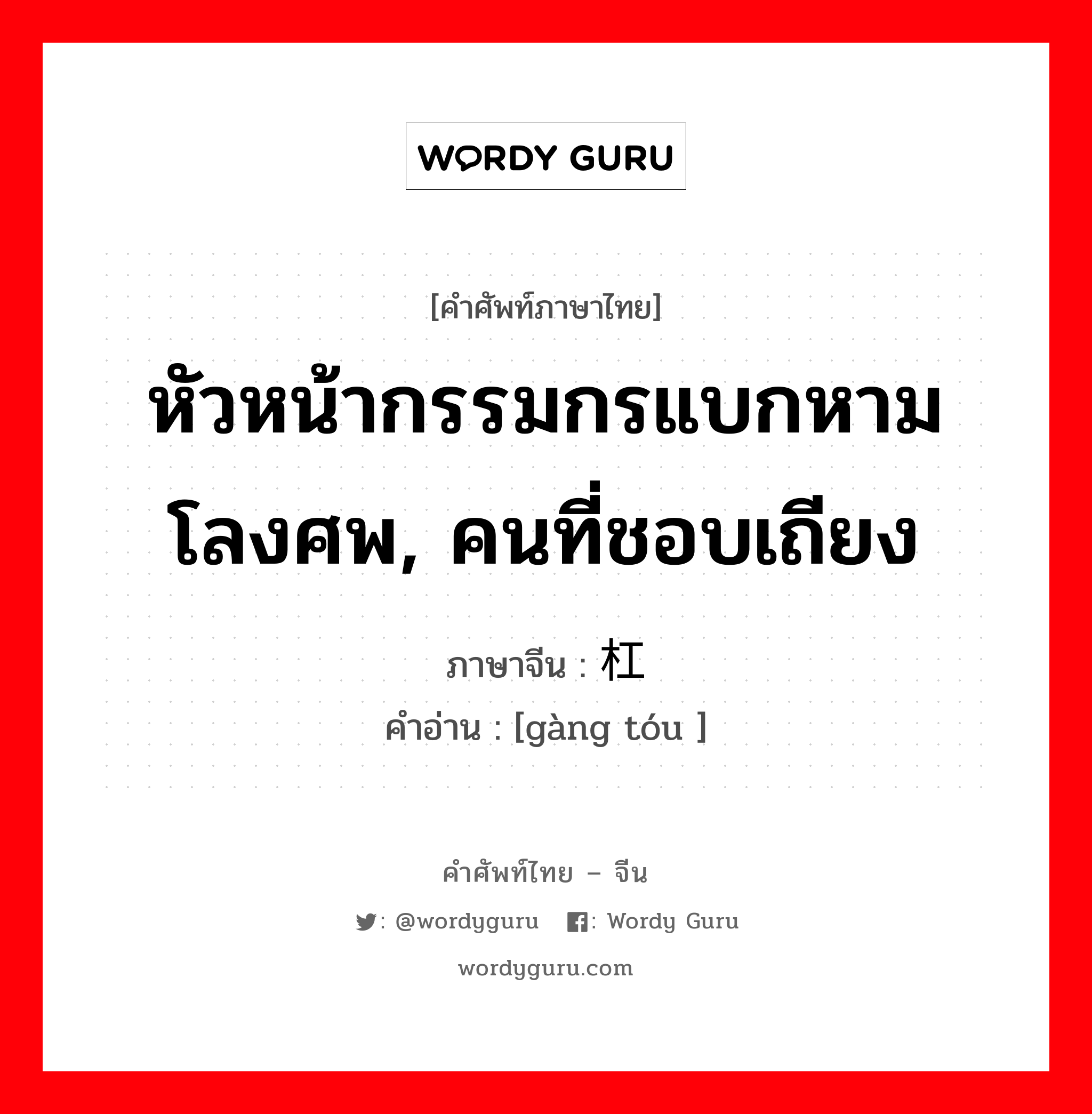 หัวหน้ากรรมกรแบกหามโลงศพ, คนที่ชอบเถียง ภาษาจีนคืออะไร, คำศัพท์ภาษาไทย - จีน หัวหน้ากรรมกรแบกหามโลงศพ, คนที่ชอบเถียง ภาษาจีน 杠头 คำอ่าน [gàng tóu ]