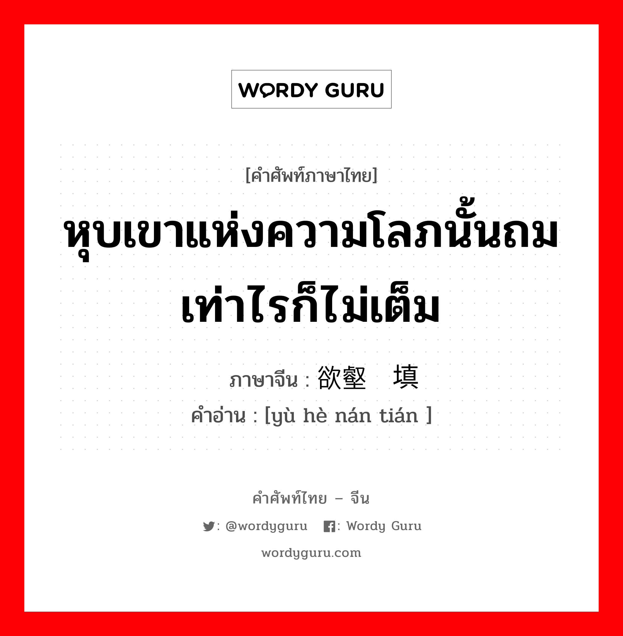 หุบเขาแห่งความโลภนั้นถมเท่าไรก็ไม่เต็ม ภาษาจีนคืออะไร, คำศัพท์ภาษาไทย - จีน หุบเขาแห่งความโลภนั้นถมเท่าไรก็ไม่เต็ม ภาษาจีน 欲壑难填 คำอ่าน [yù hè nán tián ]