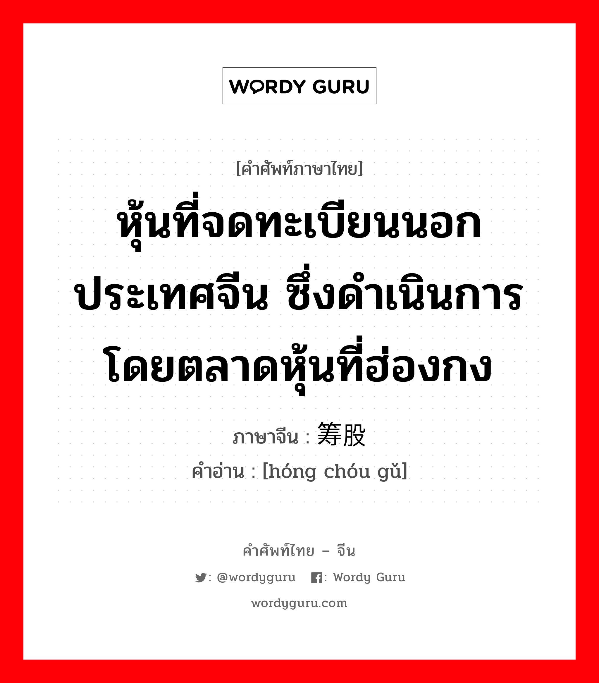 หุ้นที่จดทะเบียนนอกประเทศจีน ซึ่งดำเนินการโดยตลาดหุ้นที่ฮ่องกง ภาษาจีนคืออะไร, คำศัพท์ภาษาไทย - จีน หุ้นที่จดทะเบียนนอกประเทศจีน ซึ่งดำเนินการโดยตลาดหุ้นที่ฮ่องกง ภาษาจีน 红筹股 คำอ่าน [hóng chóu gǔ]