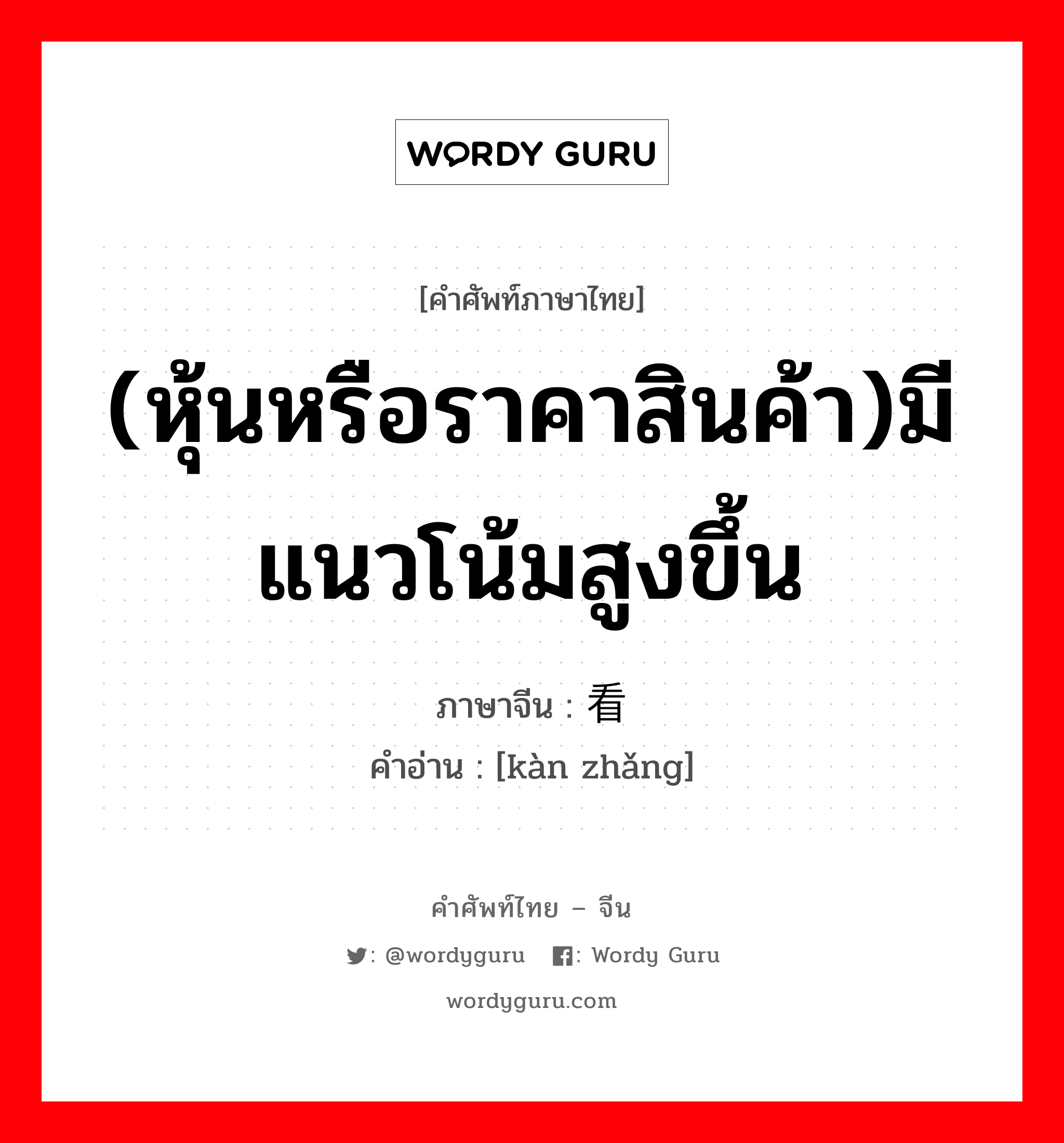 (หุ้นหรือราคาสินค้า)มีแนวโน้มสูงขึ้น ภาษาจีนคืออะไร, คำศัพท์ภาษาไทย - จีน (หุ้นหรือราคาสินค้า)มีแนวโน้มสูงขึ้น ภาษาจีน 看涨 คำอ่าน [kàn zhǎng]