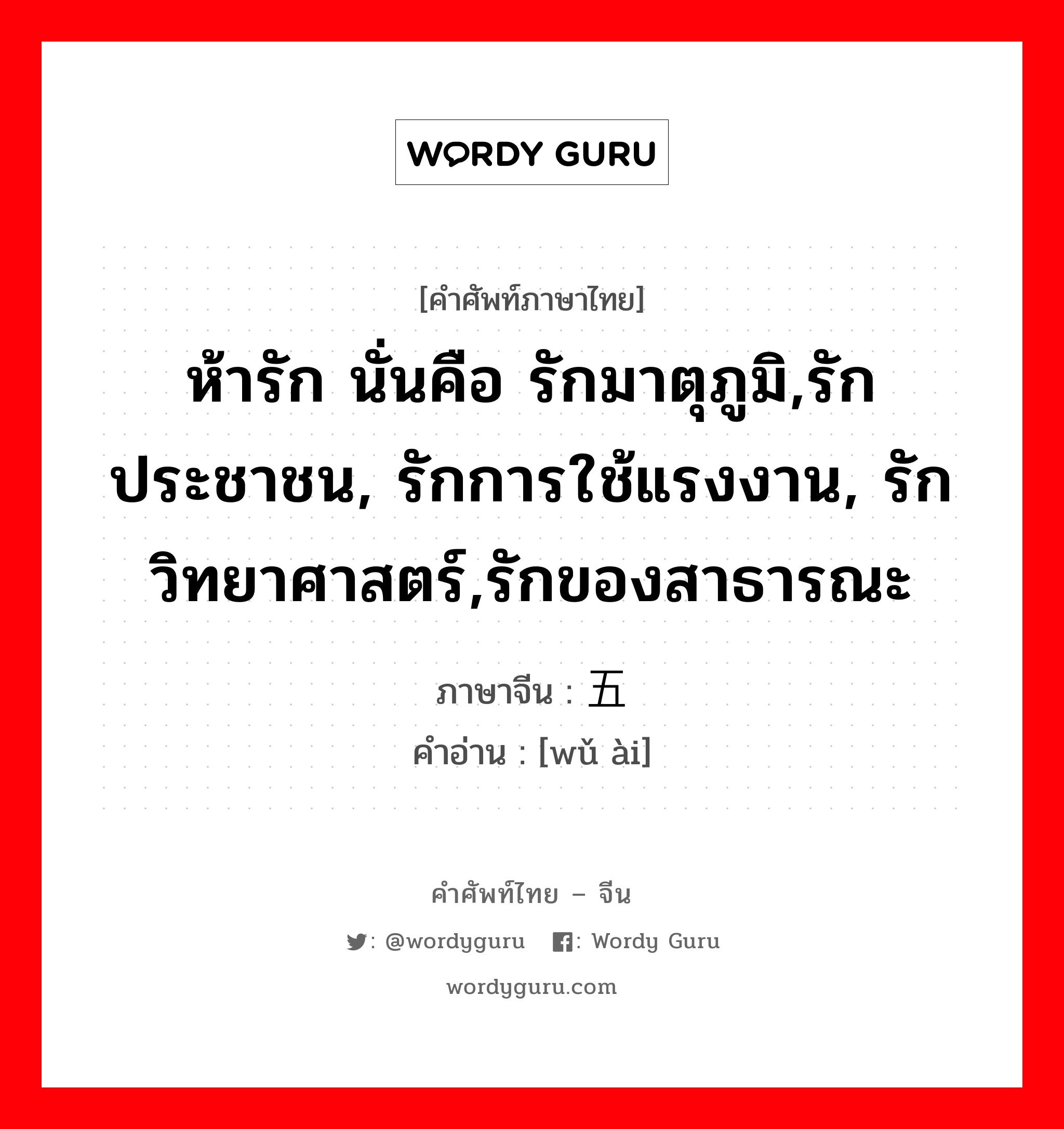 ห้ารัก นั่นคือ รักมาตุภูมิ,รักประชาชน, รักการใช้แรงงาน, รักวิทยาศาสตร์,รักของสาธารณะ ภาษาจีนคืออะไร, คำศัพท์ภาษาไทย - จีน ห้ารัก นั่นคือ รักมาตุภูมิ,รักประชาชน, รักการใช้แรงงาน, รักวิทยาศาสตร์,รักของสาธารณะ ภาษาจีน 五爱 คำอ่าน [wǔ ài]