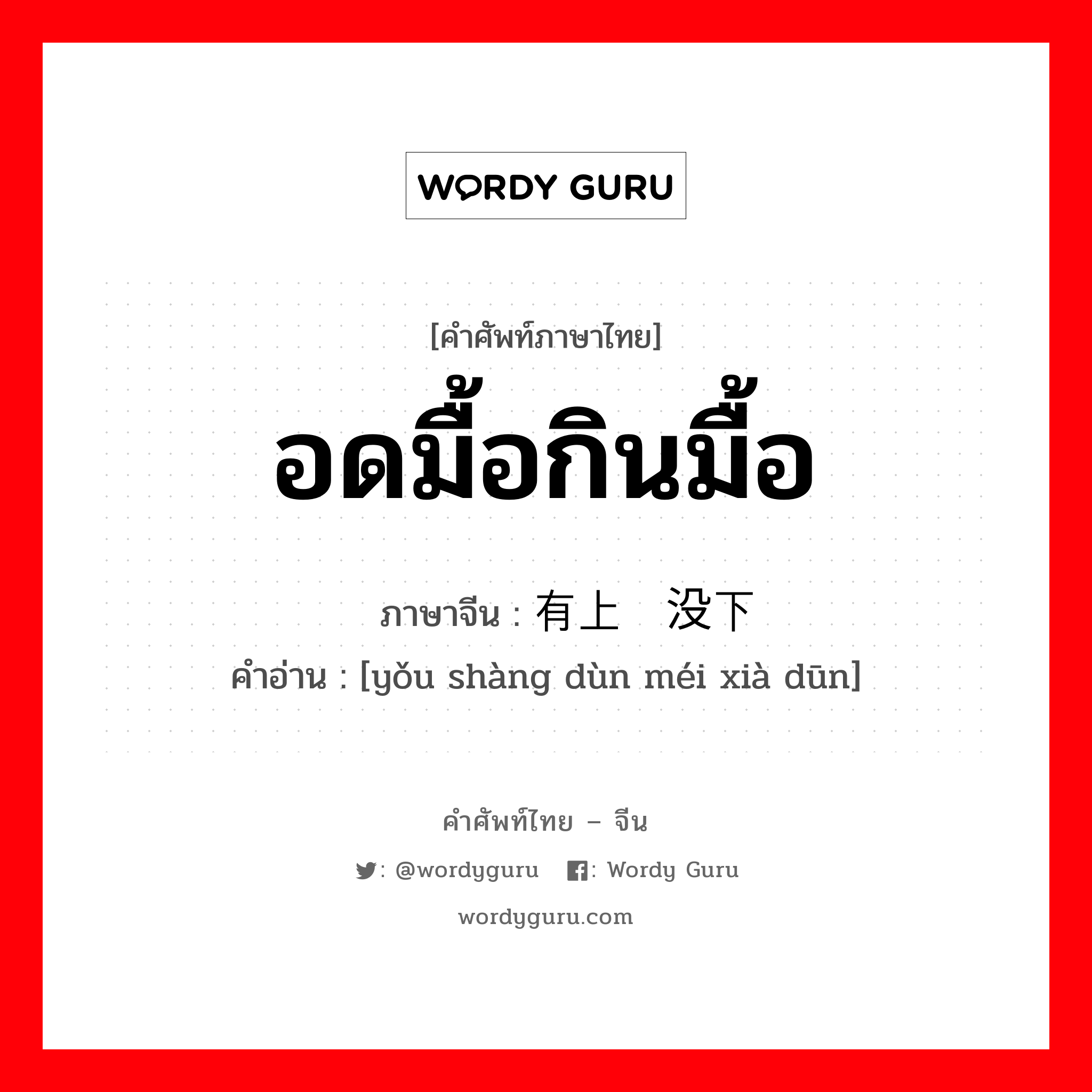 อดมื้อกินมื้อ ภาษาจีนคืออะไร, คำศัพท์ภาษาไทย - จีน อดมื้อกินมื้อ ภาษาจีน 有上顿没下顿 คำอ่าน [yǒu shàng dùn méi xià dūn]