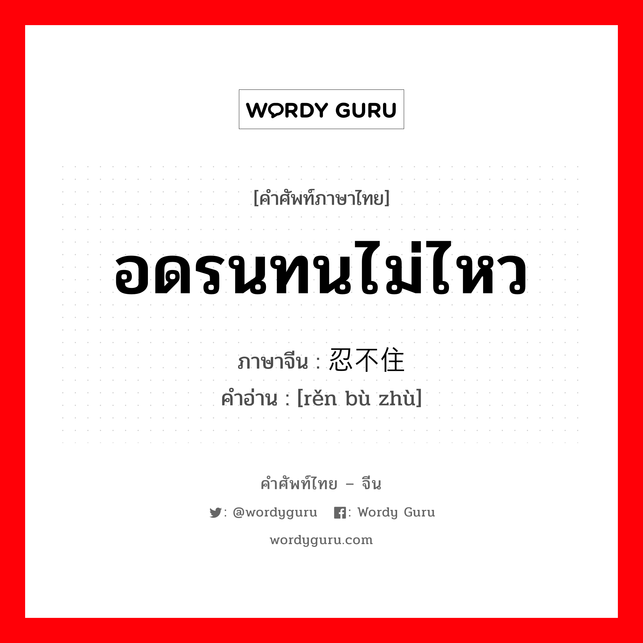 อดรนทนไม่ไหว ภาษาจีนคืออะไร, คำศัพท์ภาษาไทย - จีน อดรนทนไม่ไหว ภาษาจีน 忍不住 คำอ่าน [rěn bù zhù]