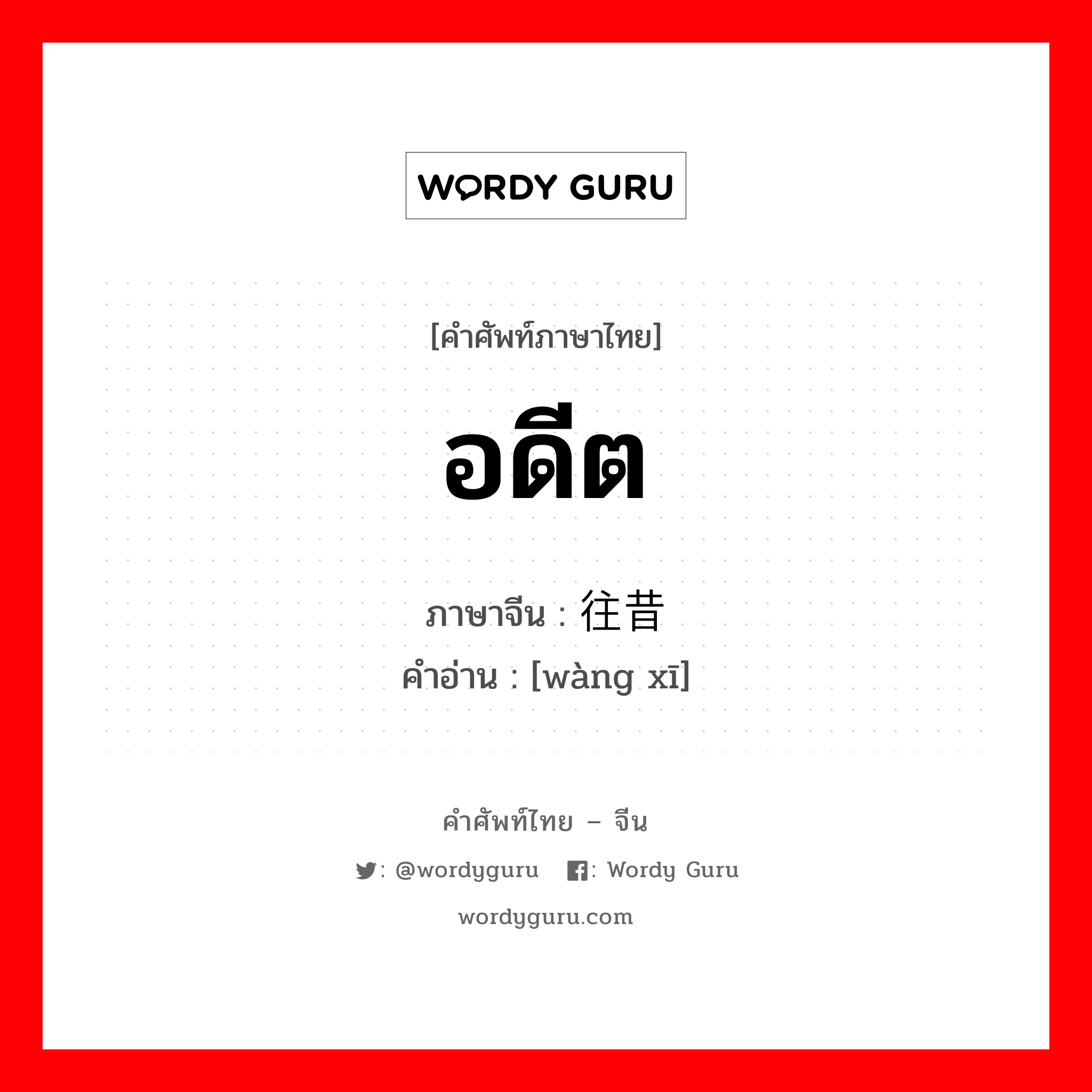 อดีต ภาษาจีนคืออะไร, คำศัพท์ภาษาไทย - จีน อดีต ภาษาจีน 往昔 คำอ่าน [wàng xī]