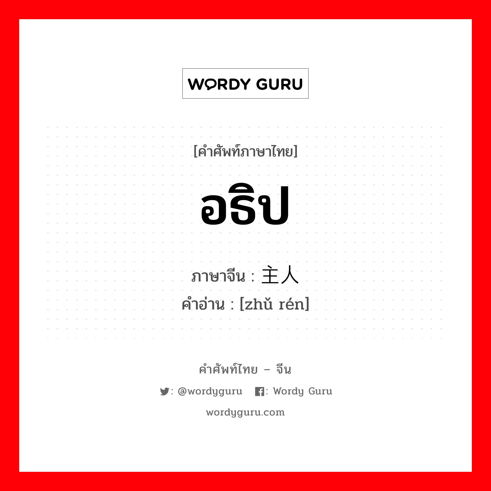 อธิป ภาษาจีนคืออะไร, คำศัพท์ภาษาไทย - จีน อธิป ภาษาจีน 主人 คำอ่าน [zhǔ rén]