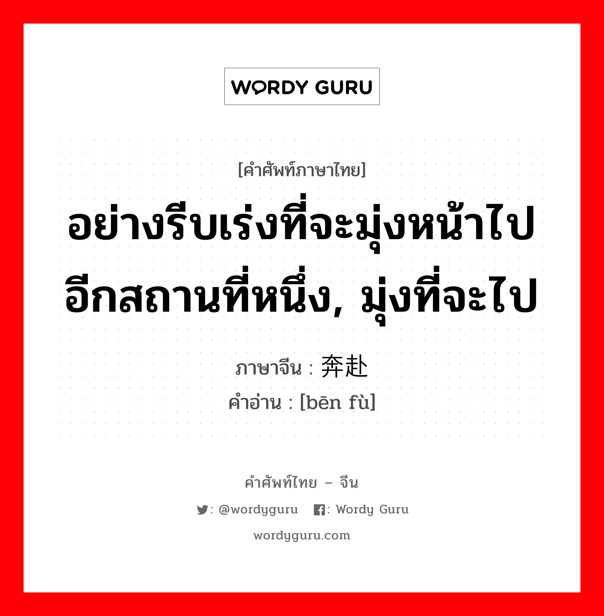 อย่างรีบเร่งที่จะมุ่งหน้าไปอีกสถานที่หนึ่ง, มุ่งที่จะไป ภาษาจีนคืออะไร, คำศัพท์ภาษาไทย - จีน อย่างรีบเร่งที่จะมุ่งหน้าไปอีกสถานที่หนึ่ง, มุ่งที่จะไป ภาษาจีน 奔赴 คำอ่าน [bēn fù]