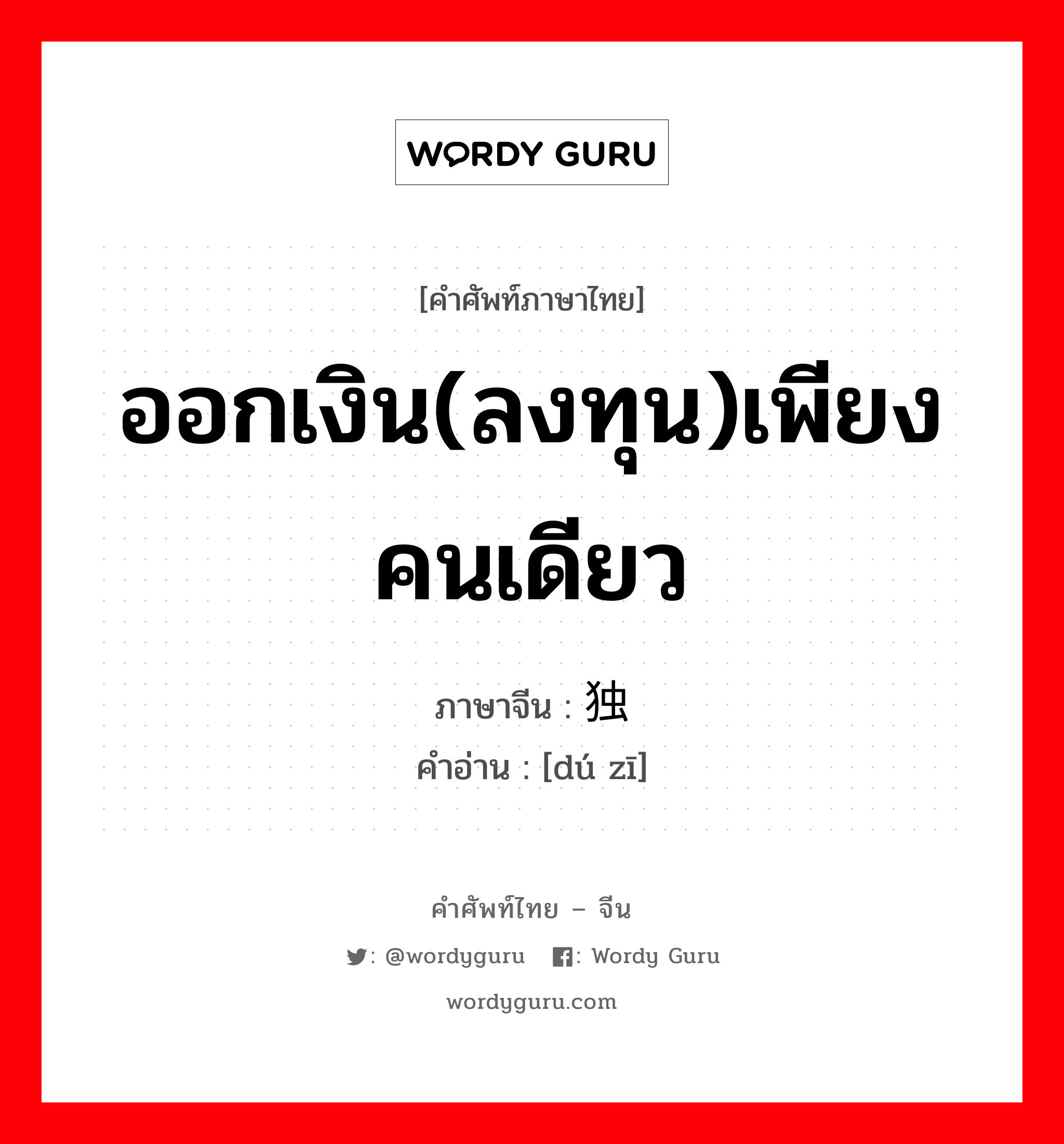 ออกเงิน(ลงทุน)เพียงคนเดียว ภาษาจีนคืออะไร, คำศัพท์ภาษาไทย - จีน ออกเงิน(ลงทุน)เพียงคนเดียว ภาษาจีน 独资 คำอ่าน [dú zī]