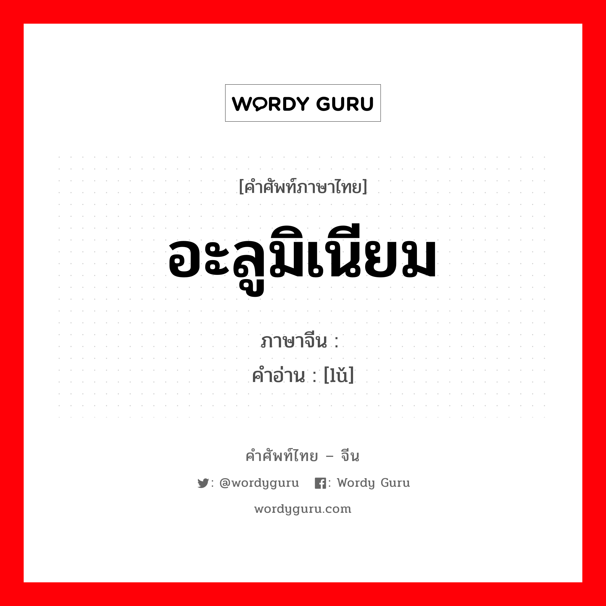 อะลูมิเนียม ภาษาจีนคืออะไร, คำศัพท์ภาษาไทย - จีน อะลูมิเนียม ภาษาจีน 铝 คำอ่าน [lǔ]