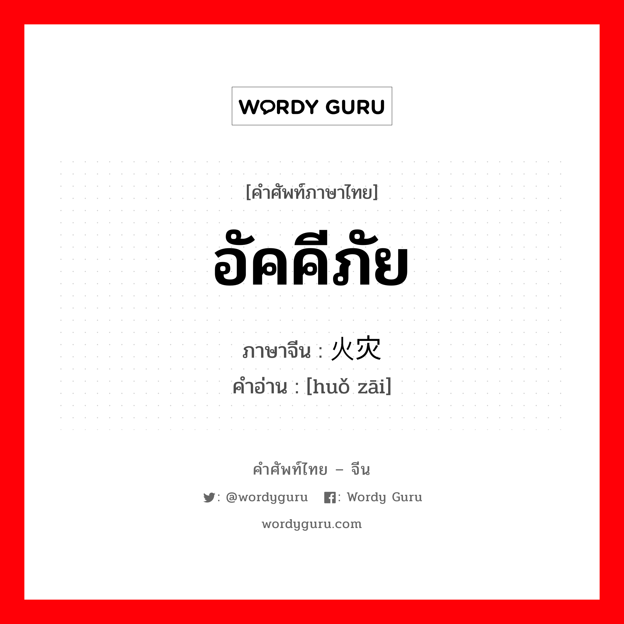 อัคคีภัย ภาษาจีนคืออะไร, คำศัพท์ภาษาไทย - จีน อัคคีภัย ภาษาจีน 火灾 คำอ่าน [huǒ zāi]