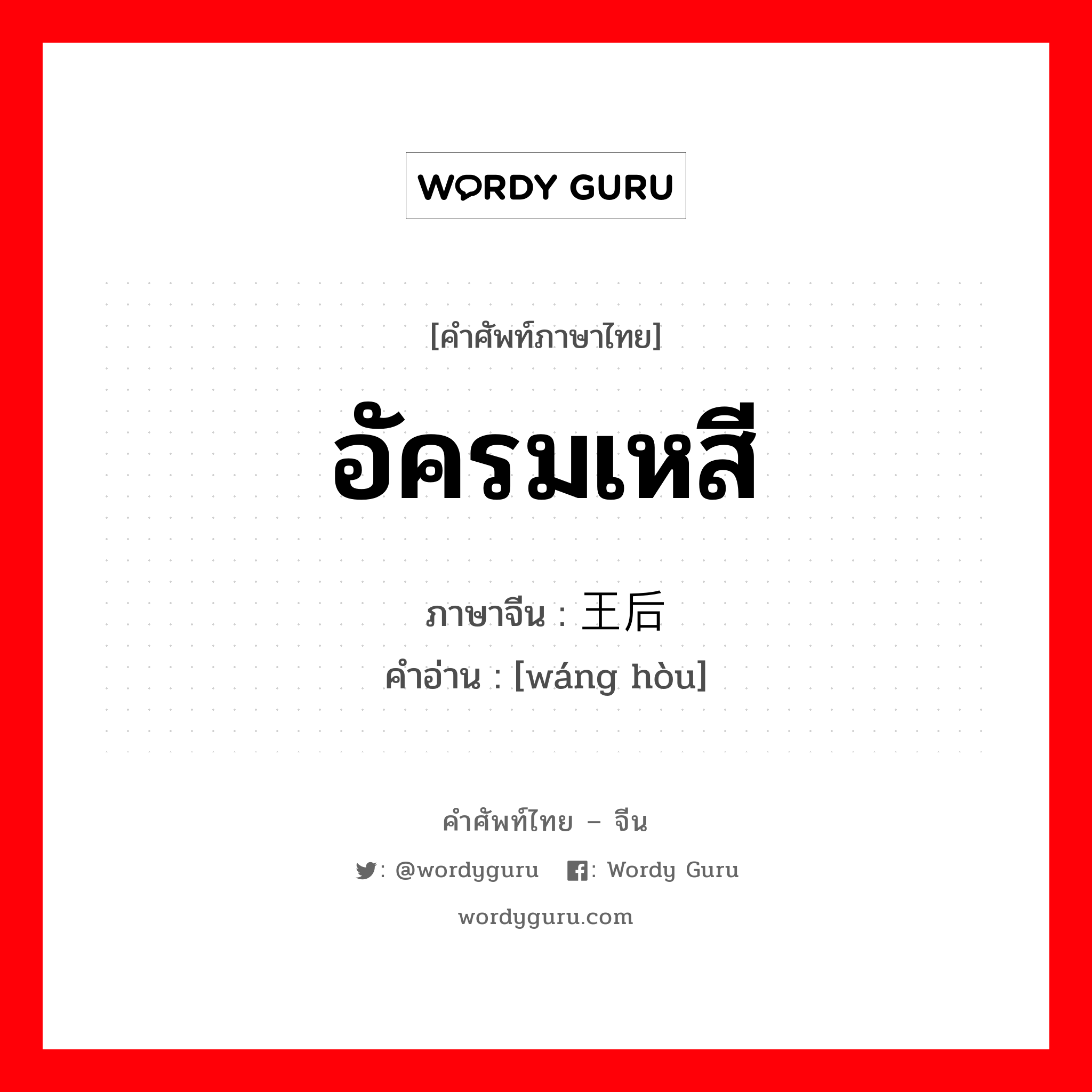 อัครมเหสี ภาษาจีนคืออะไร, คำศัพท์ภาษาไทย - จีน อัครมเหสี ภาษาจีน 王后 คำอ่าน [wáng hòu]