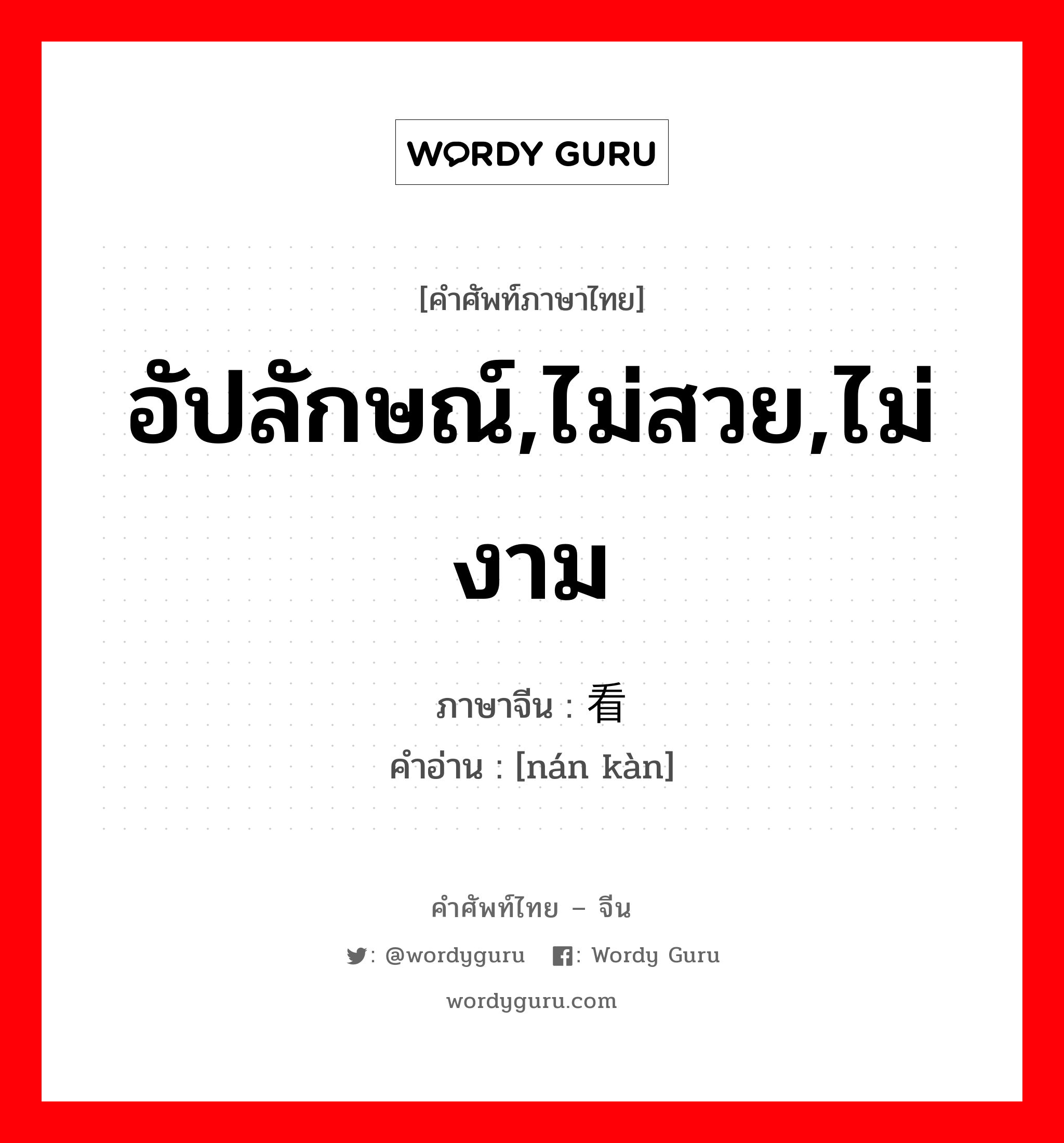 อัปลักษณ์,ไม่สวย,ไม่งาม ภาษาจีนคืออะไร, คำศัพท์ภาษาไทย - จีน อัปลักษณ์,ไม่สวย,ไม่งาม ภาษาจีน 难看 คำอ่าน [nán kàn]