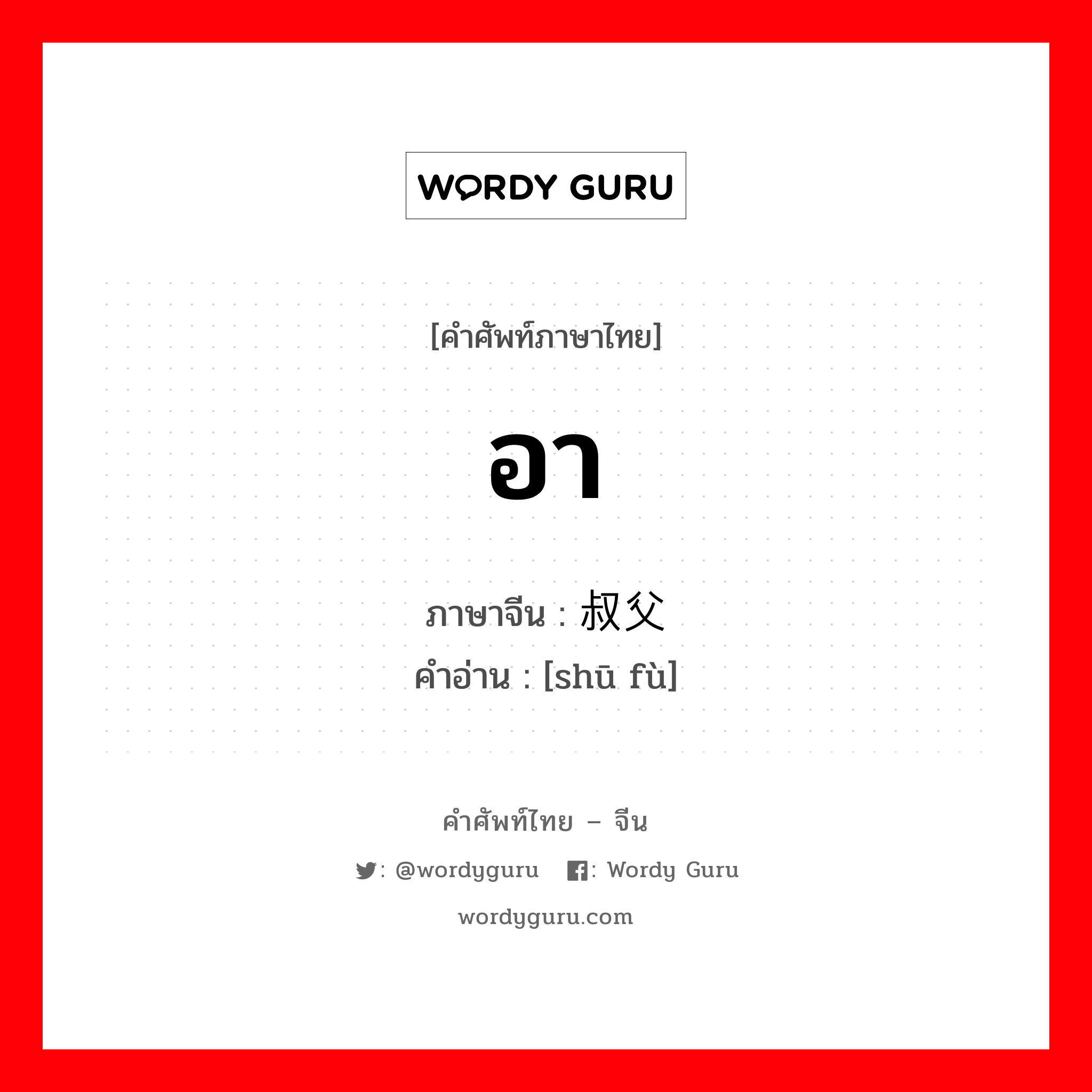 อา ภาษาจีนคืออะไร, คำศัพท์ภาษาไทย - จีน อา ภาษาจีน 叔父 คำอ่าน [shū fù]