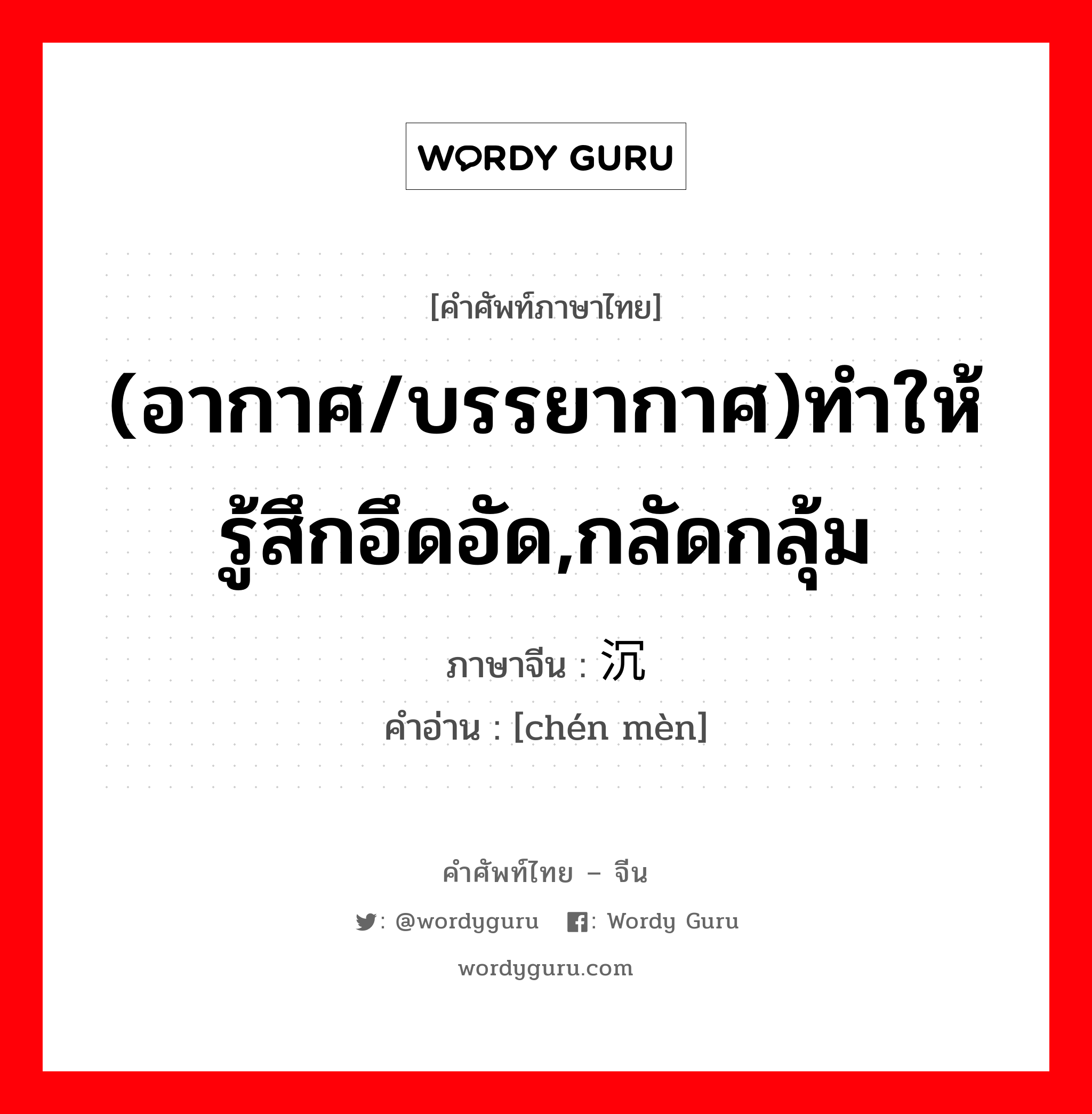 (อากาศ/บรรยากาศ)ทำให้รู้สึกอึดอัด,กลัดกลุ้ม ภาษาจีนคืออะไร, คำศัพท์ภาษาไทย - จีน (อากาศ/บรรยากาศ)ทำให้รู้สึกอึดอัด,กลัดกลุ้ม ภาษาจีน 沉闷 คำอ่าน [chén mèn]