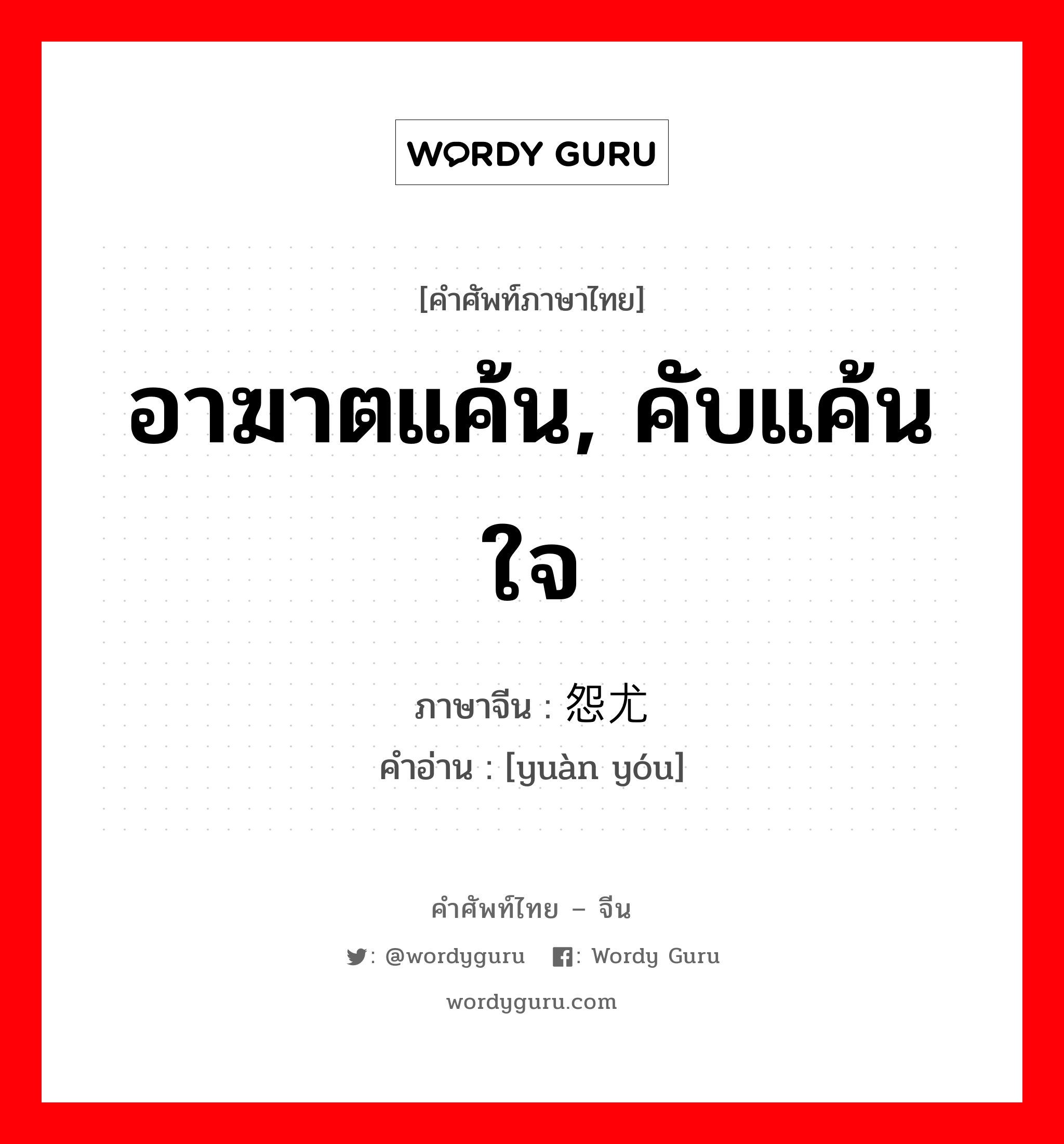 อาฆาตแค้น, คับแค้นใจ ภาษาจีนคืออะไร, คำศัพท์ภาษาไทย - จีน อาฆาตแค้น, คับแค้นใจ ภาษาจีน 怨尤 คำอ่าน [yuàn yóu]