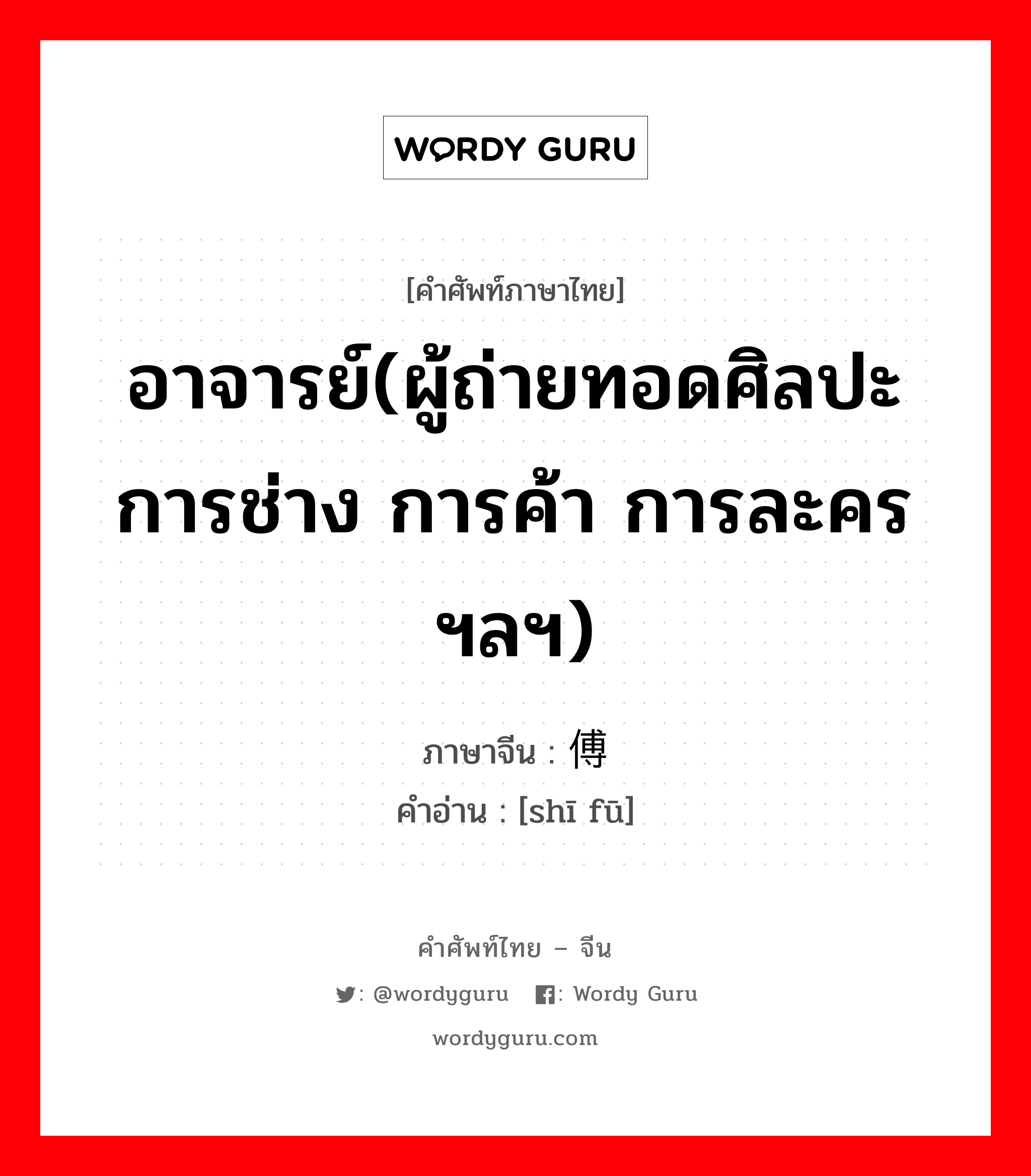 อาจารย์(ผู้ถ่ายทอดศิลปะการช่าง การค้า การละคร ฯลฯ) ภาษาจีนคืออะไร, คำศัพท์ภาษาไทย - จีน อาจารย์(ผู้ถ่ายทอดศิลปะการช่าง การค้า การละคร ฯลฯ) ภาษาจีน 师傅 คำอ่าน [shī fū]