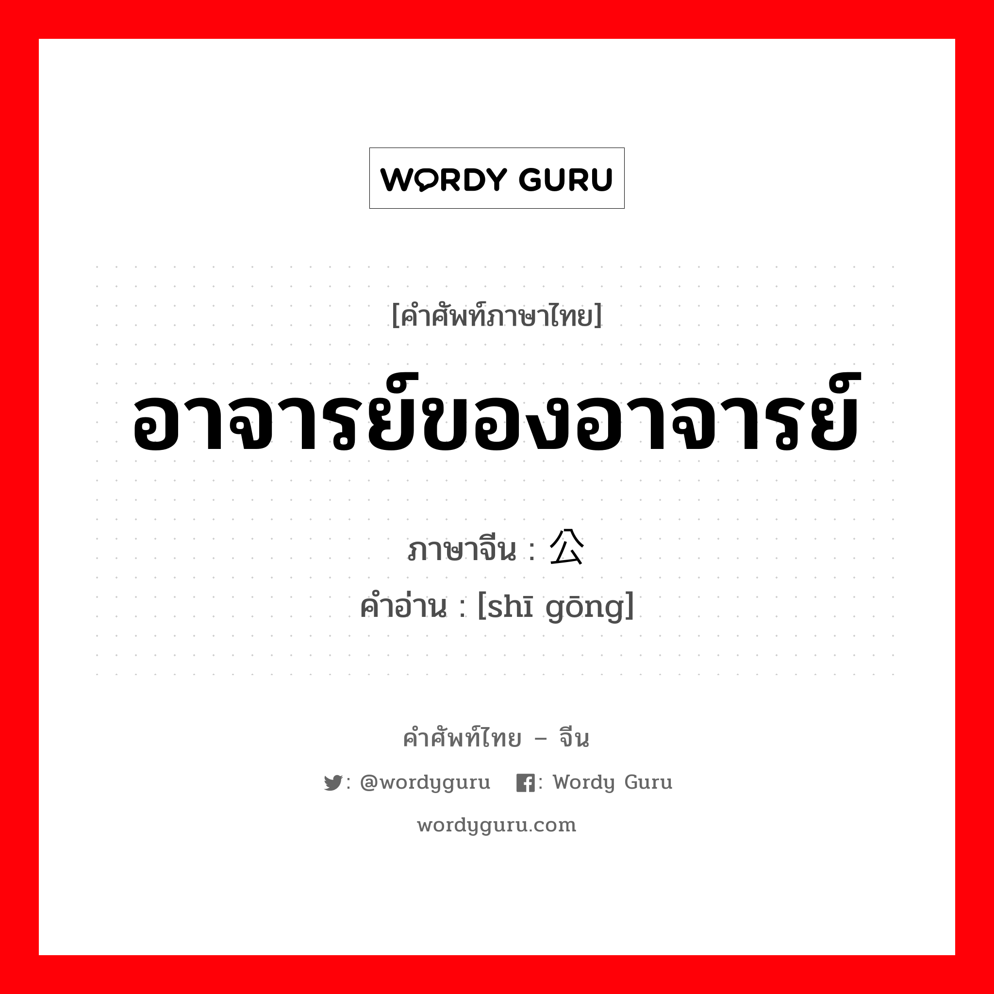 อาจารย์ของอาจารย์ ภาษาจีนคืออะไร, คำศัพท์ภาษาไทย - จีน อาจารย์ของอาจารย์ ภาษาจีน 师公 คำอ่าน [shī gōng]