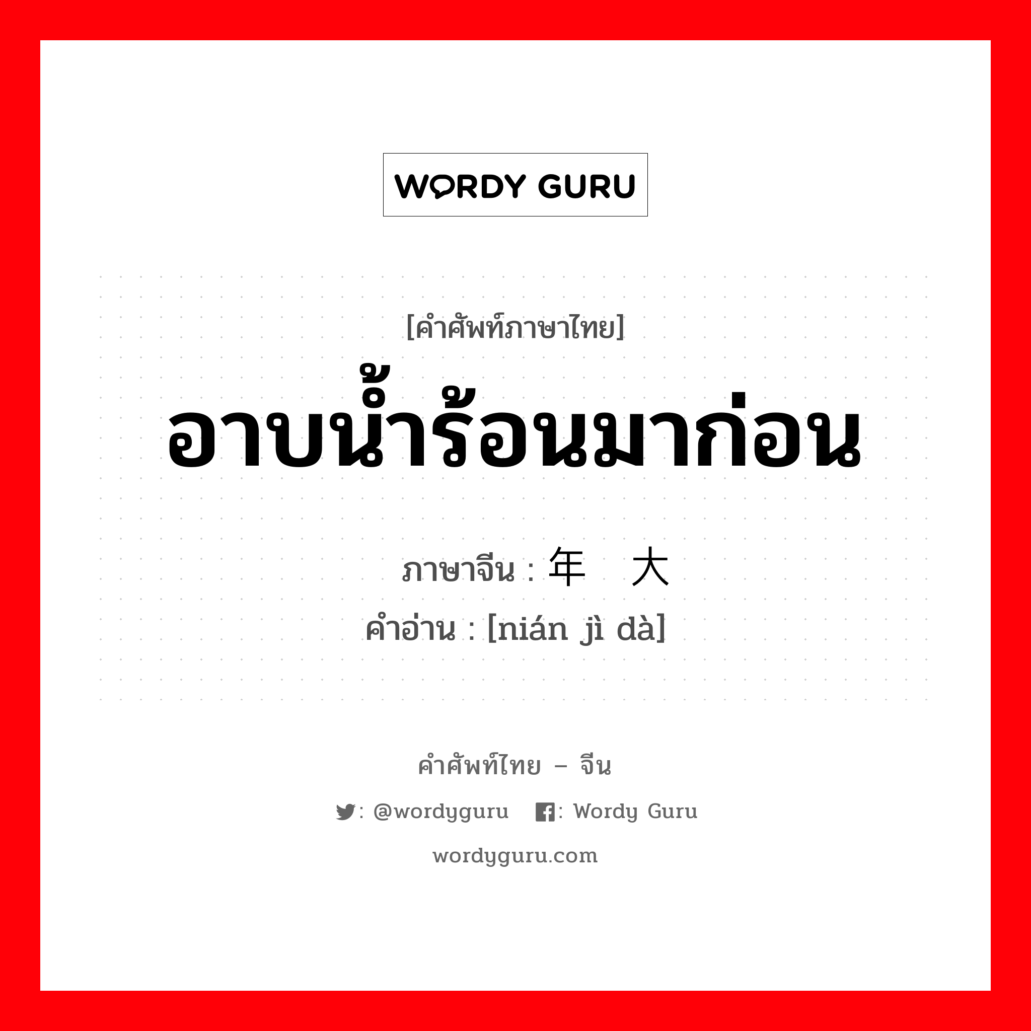 อาบน้ำร้อนมาก่อน ภาษาจีนคืออะไร, คำศัพท์ภาษาไทย - จีน อาบน้ำร้อนมาก่อน ภาษาจีน 年纪大 คำอ่าน [nián jì dà]