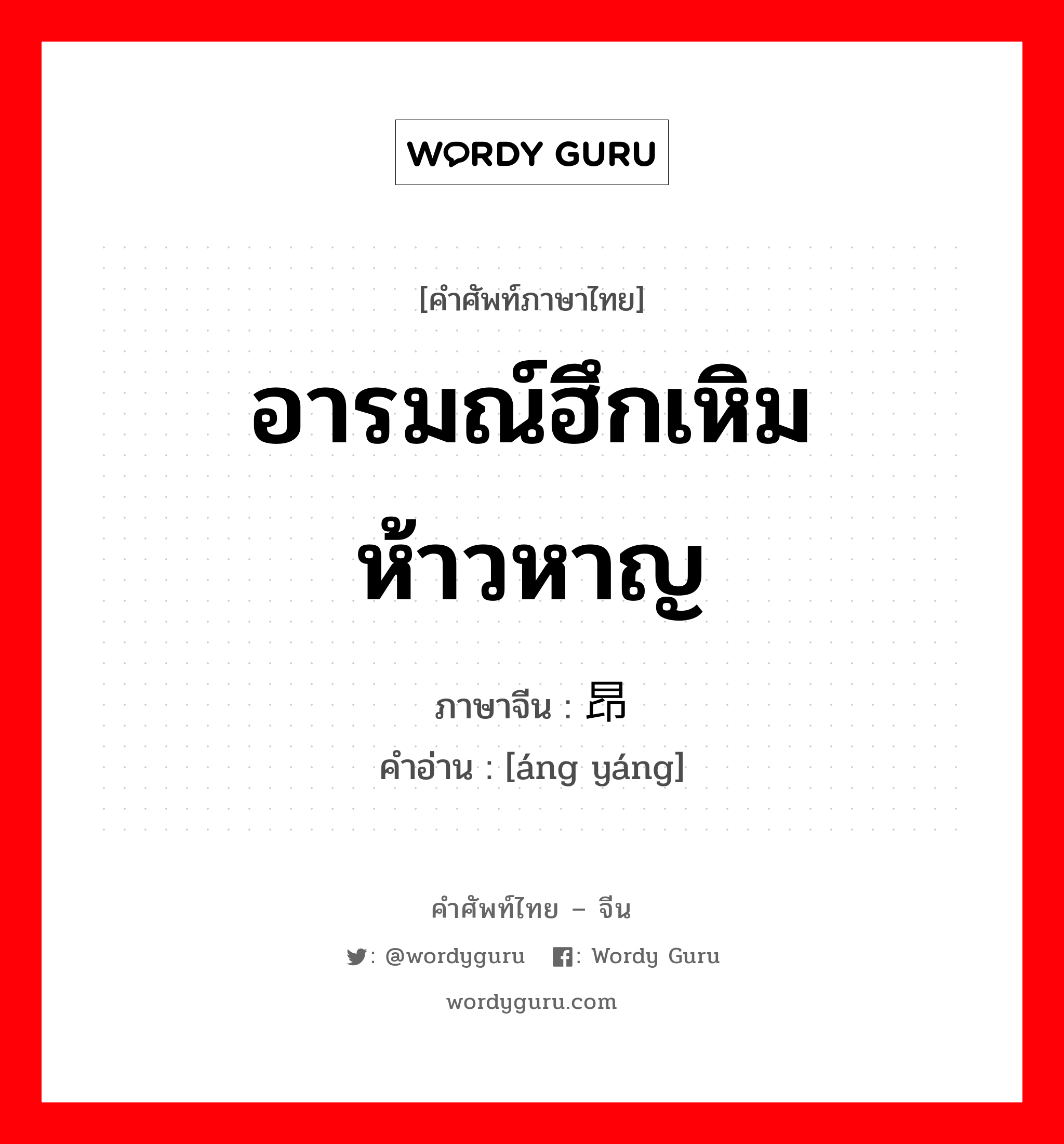 อารมณ์ฮึกเหิมห้าวหาญ ภาษาจีนคืออะไร, คำศัพท์ภาษาไทย - จีน อารมณ์ฮึกเหิมห้าวหาญ ภาษาจีน 昂扬 คำอ่าน [áng yáng]