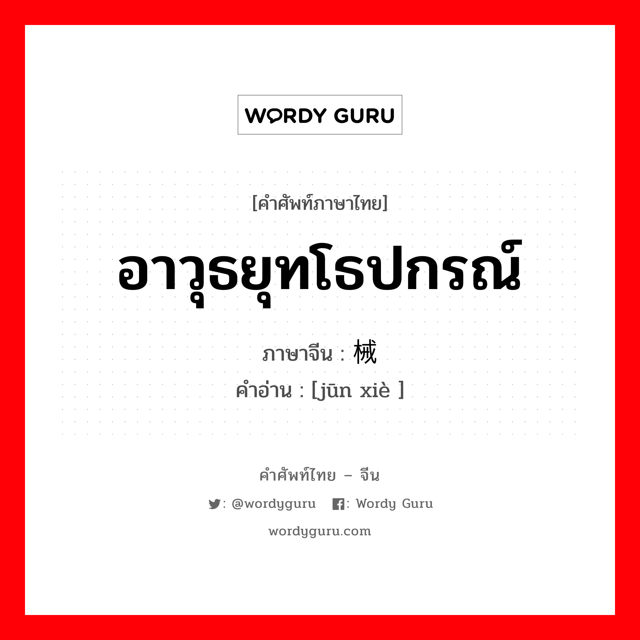 อาวุธยุทโธปกรณ์ ภาษาจีนคืออะไร, คำศัพท์ภาษาไทย - จีน อาวุธยุทโธปกรณ์ ภาษาจีน 军械 คำอ่าน [jūn xiè ]