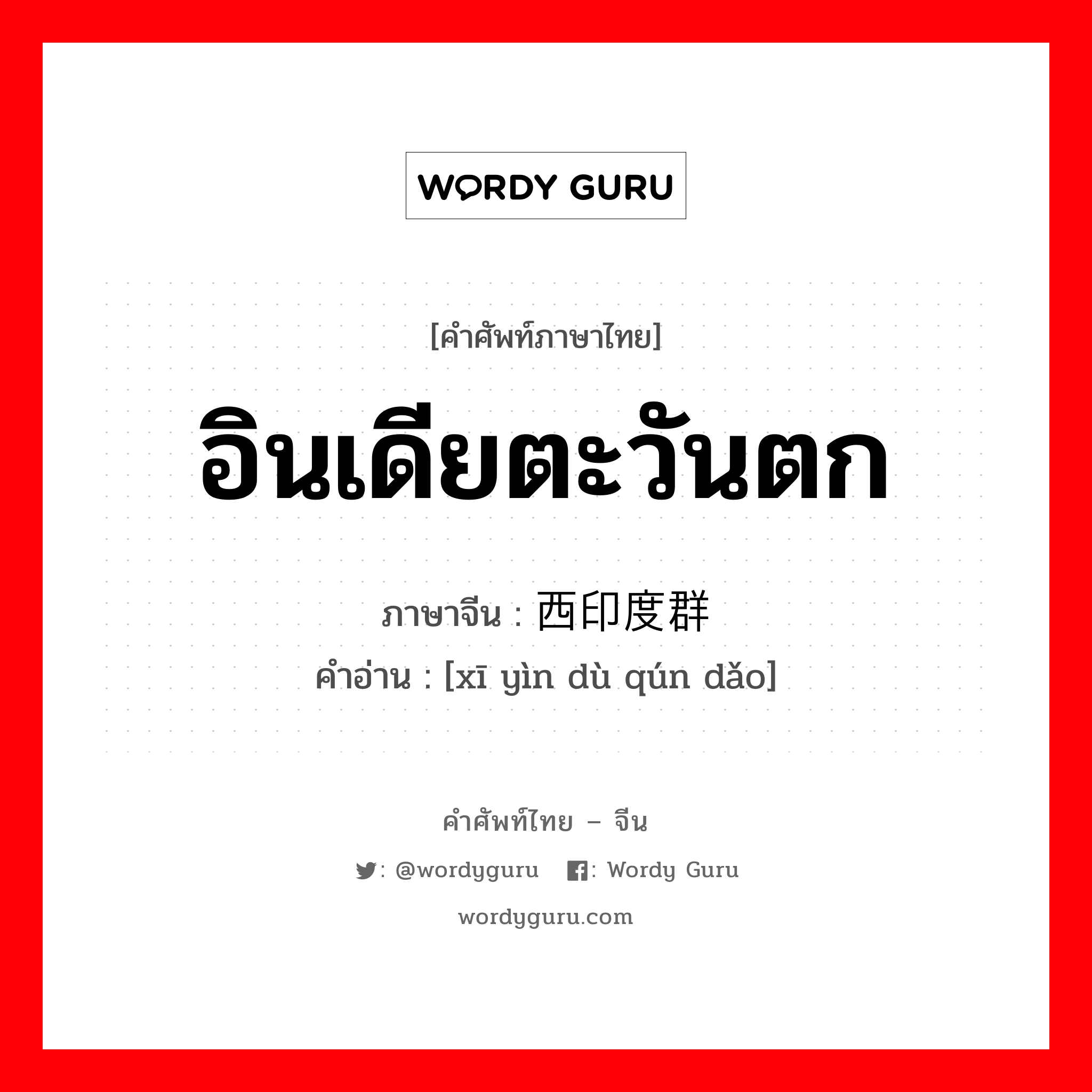 อินเดียตะวันตก ภาษาจีนคืออะไร, คำศัพท์ภาษาไทย - จีน อินเดียตะวันตก ภาษาจีน 西印度群岛 คำอ่าน [xī yìn dù qún dǎo]