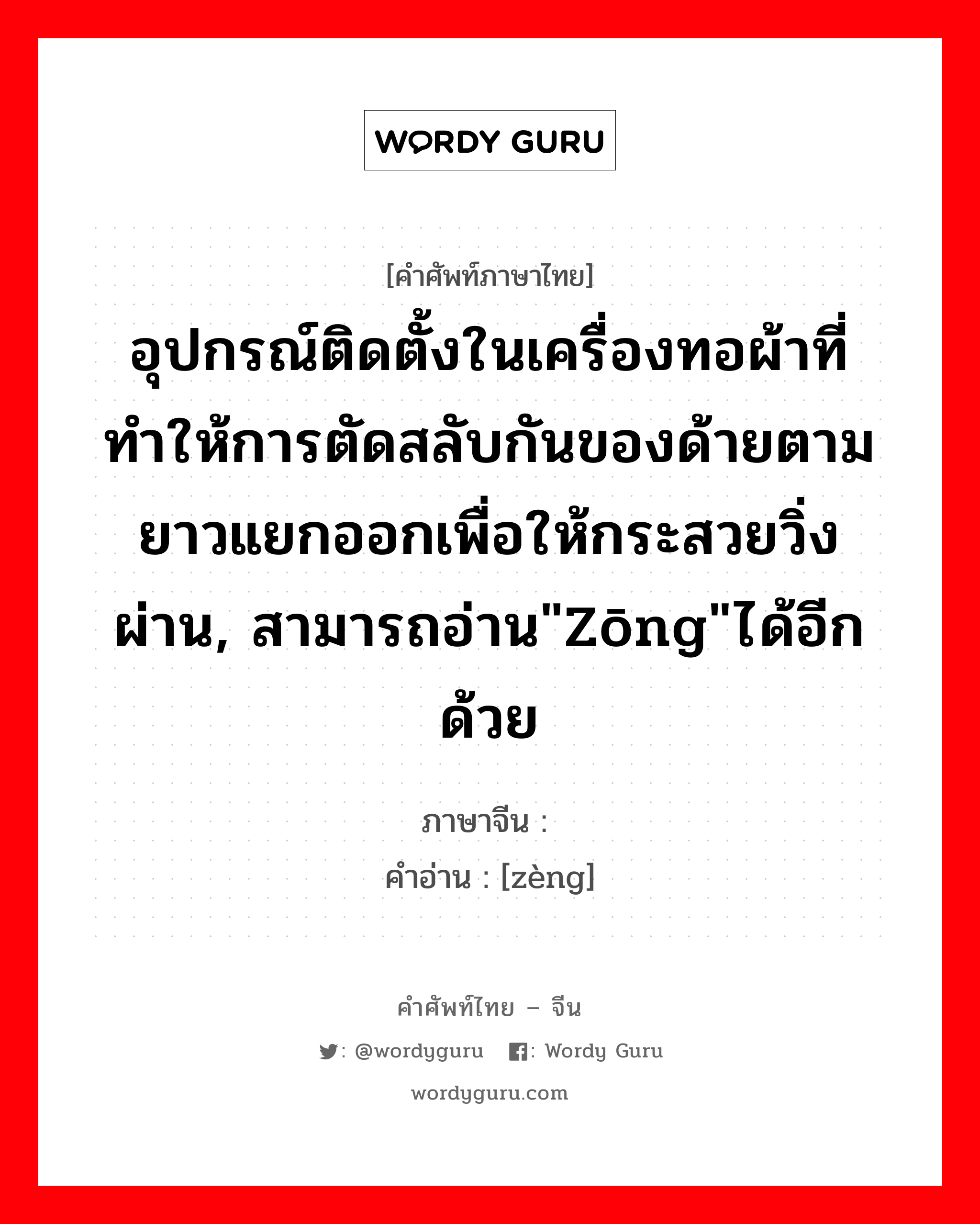 อุปกรณ์ติดตั้งในเครื่องทอผ้าที่ทำให้การตัดสลับกันของด้ายตามยาวแยกออกเพื่อให้กระสวยวิ่งผ่าน, สามารถอ่าน&#34;zōng&#34;ได้อีกด้วย ภาษาจีนคืออะไร, คำศัพท์ภาษาไทย - จีน อุปกรณ์ติดตั้งในเครื่องทอผ้าที่ทำให้การตัดสลับกันของด้ายตามยาวแยกออกเพื่อให้กระสวยวิ่งผ่าน, สามารถอ่าน&#34;zōng&#34;ได้อีกด้วย ภาษาจีน 综 คำอ่าน [zèng]