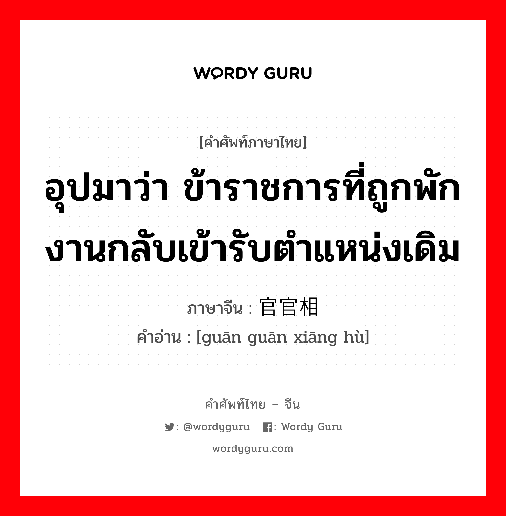 อุปมาว่า กำลังอันเข็มแข็งเกรียงไกรนั้นเสื่อมทรุดจนเป็นม้าตีนปลายแล้ว ภาษาจีนคืออะไร, คำศัพท์ภาษาไทย - จีน อุปมาว่า ข้าราชการที่ถูกพักงานกลับเข้ารับตำแหน่งเดิม ภาษาจีน 官官相护 คำอ่าน [guān guān xiāng hù]