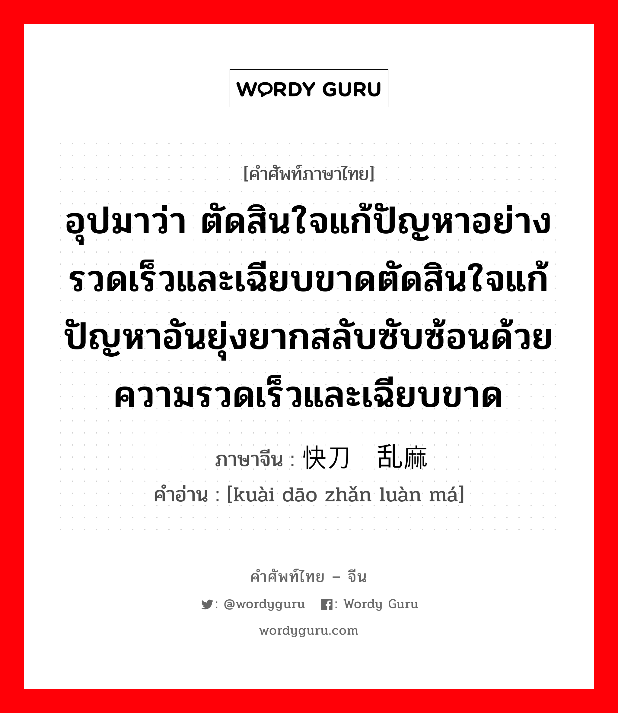 อุปมาว่า กำลังอันเข็มแข็งเกรียงไกรนั้นเสื่อมทรุดจนเป็นม้าตีนปลายแล้ว ภาษาจีนคืออะไร, คำศัพท์ภาษาไทย - จีน อุปมาว่า ตัดสินใจแก้ปัญหาอย่างรวดเร็วและเฉียบขาดตัดสินใจแก้ปัญหาอันยุ่งยากสลับซับซ้อนด้วยความรวดเร็วและเฉียบขาด ภาษาจีน 快刀斩乱麻 คำอ่าน [kuài dāo zhǎn luàn má]