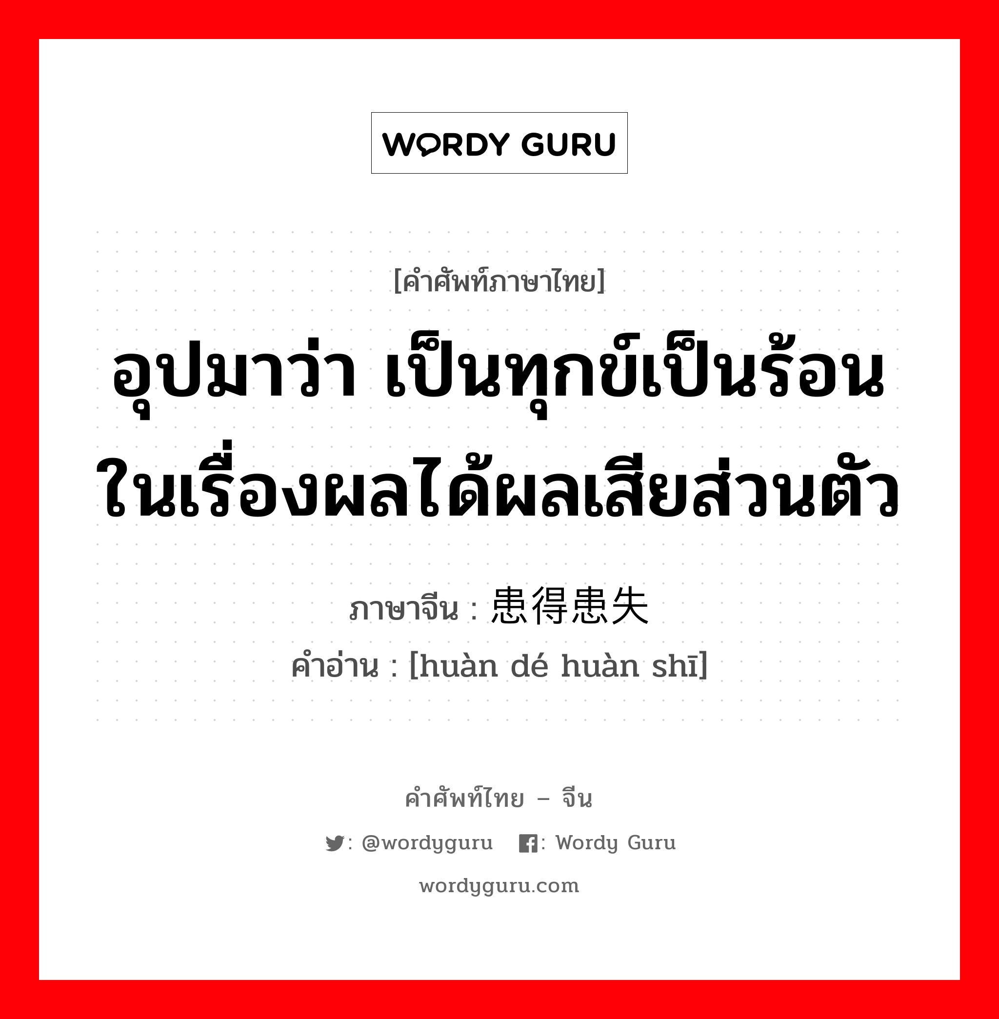 อุปมาว่า กำลังอันเข็มแข็งเกรียงไกรนั้นเสื่อมทรุดจนเป็นม้าตีนปลายแล้ว ภาษาจีนคืออะไร, คำศัพท์ภาษาไทย - จีน อุปมาว่า เป็นทุกข์เป็นร้อนในเรื่องผลได้ผลเสียส่วนตัว ภาษาจีน 患得患失 คำอ่าน [huàn dé huàn shī]