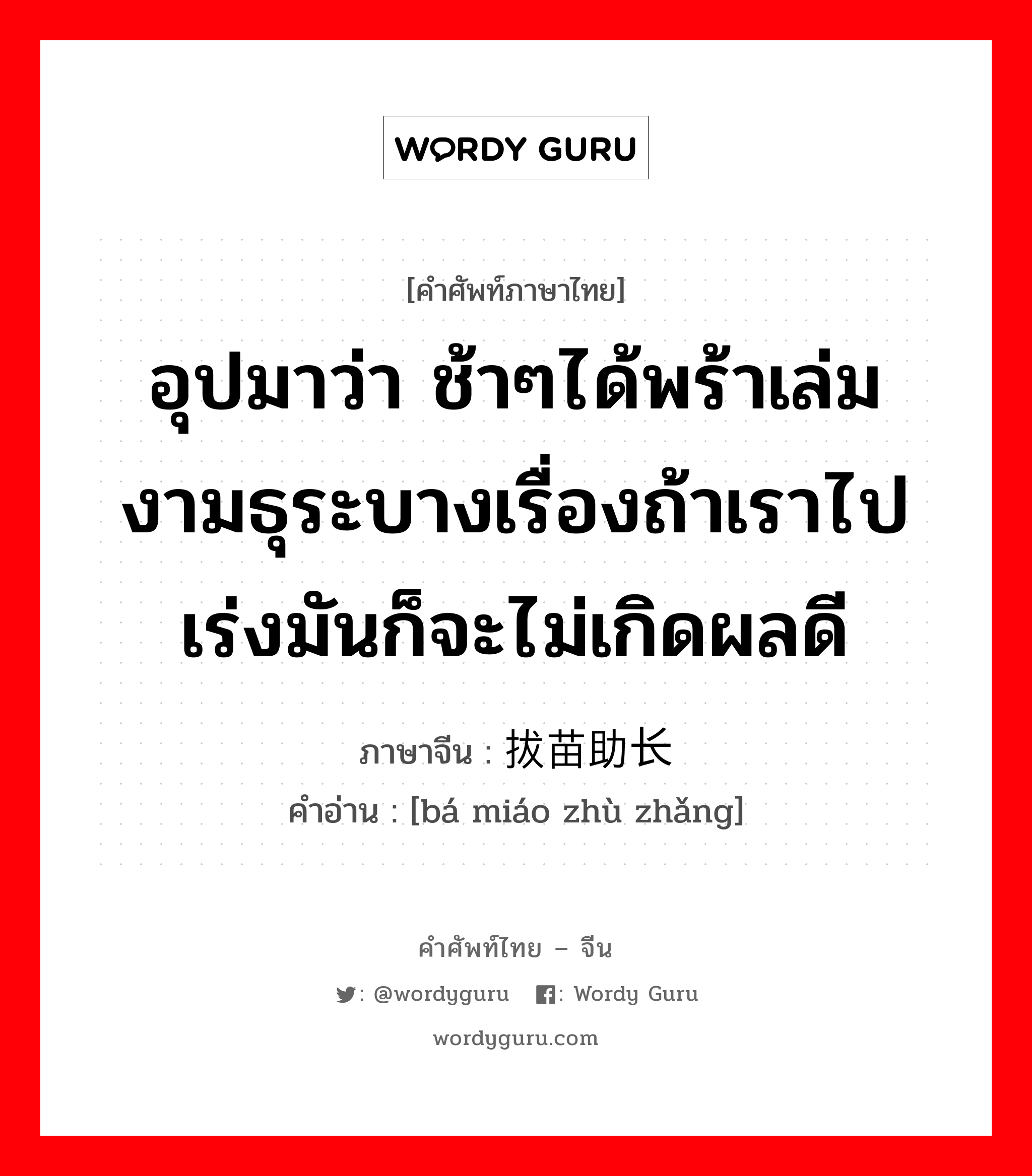 อุปมาว่า กำลังอันเข็มแข็งเกรียงไกรนั้นเสื่อมทรุดจนเป็นม้าตีนปลายแล้ว ภาษาจีนคืออะไร, คำศัพท์ภาษาไทย - จีน อุปมาว่า ช้าๆได้พร้าเล่มงามธุระบางเรื่องถ้าเราไปเร่งมันก็จะไม่เกิดผลดี ภาษาจีน 拔苗助长 คำอ่าน [bá miáo zhù zhǎng]