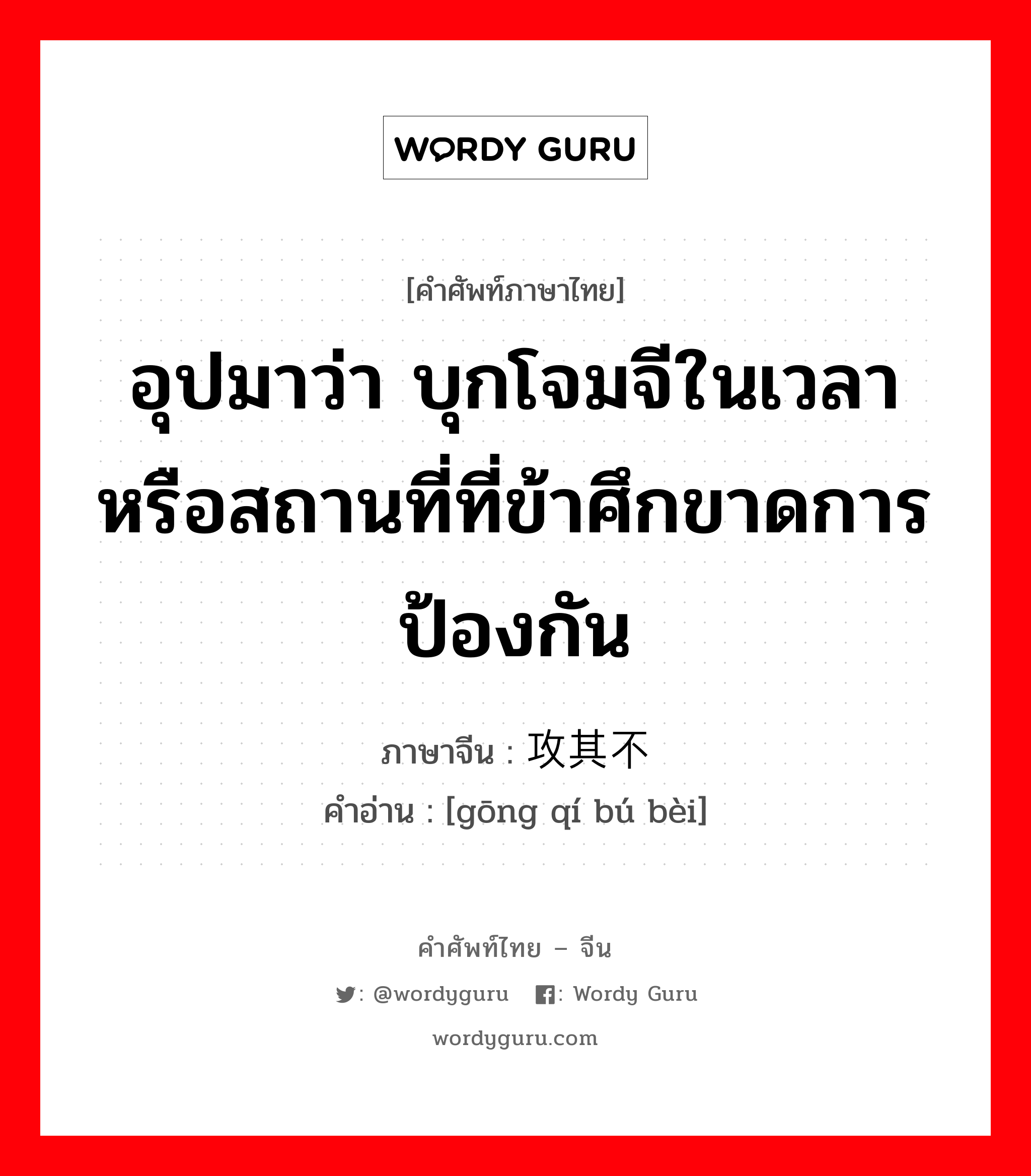 อุปมาว่า กำลังอันเข็มแข็งเกรียงไกรนั้นเสื่อมทรุดจนเป็นม้าตีนปลายแล้ว ภาษาจีนคืออะไร, คำศัพท์ภาษาไทย - จีน อุปมาว่า บุกโจมจีในเวลาหรือสถานที่ที่ข้าศึกขาดการป้องกัน ภาษาจีน 攻其不备 คำอ่าน [gōng qí bú bèi]